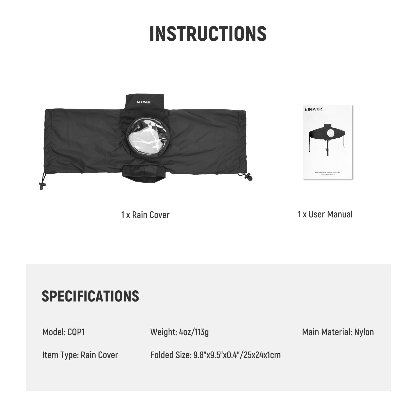 INSTRUCTIONS

1 x Rain Cover
1 x User Manual

SPECIFICATIONS

Model: CQP1
Weight: 4oz/113g
Main Material: Nylon
Item Type: Rain Cover
Folded Size: 9.8"x9.5"x0.4"/25x24x1cm