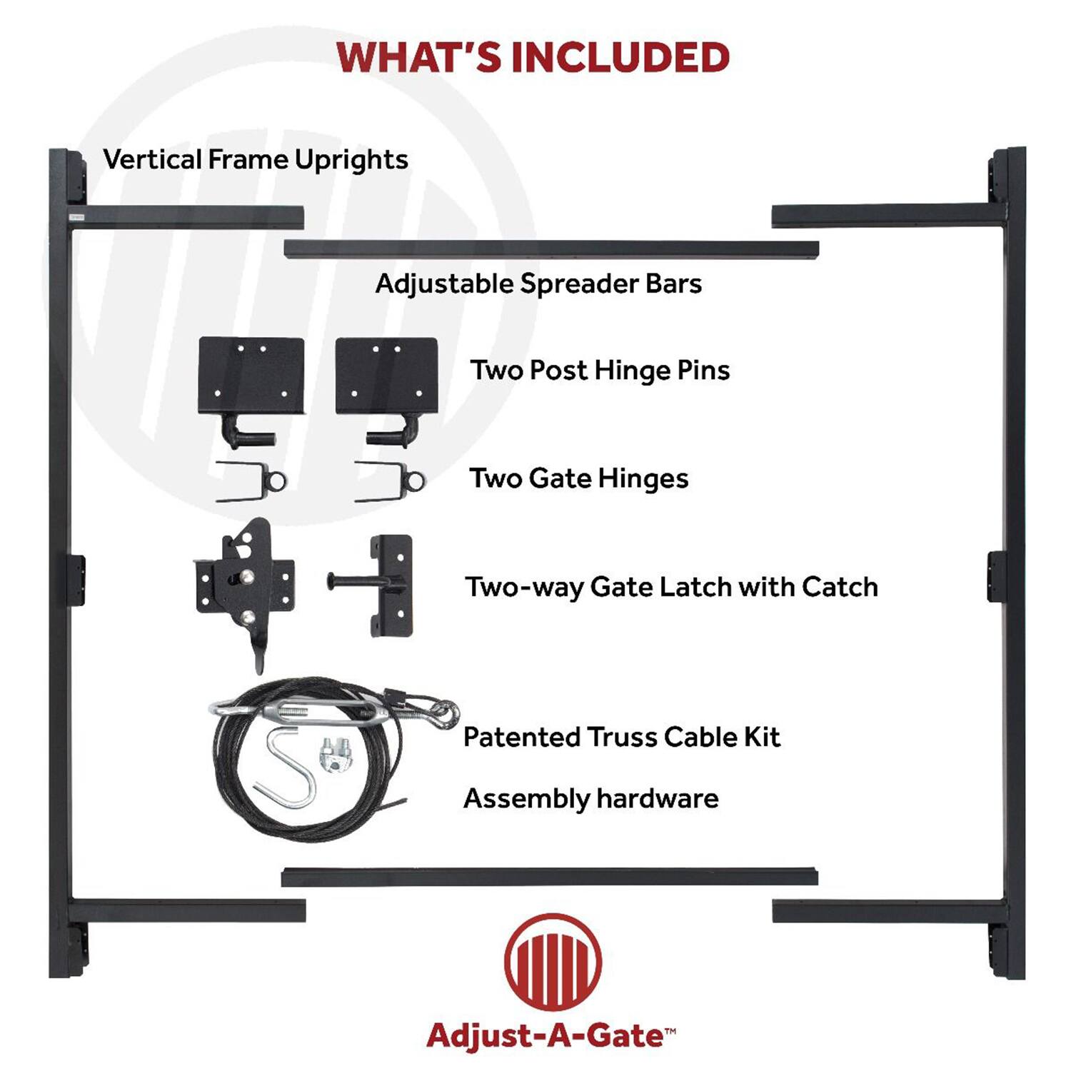 WHAT'S INCLUDED

- Vertical Frame Uprights
- Adjustable Spreader Bars
- Two Post Hinge Pins
- Two Gate Hinges
- Two-way Gate Latch with Catch
- Patented Truss Cable Kit
- Assembly hardware

Adjust-A-Gate™