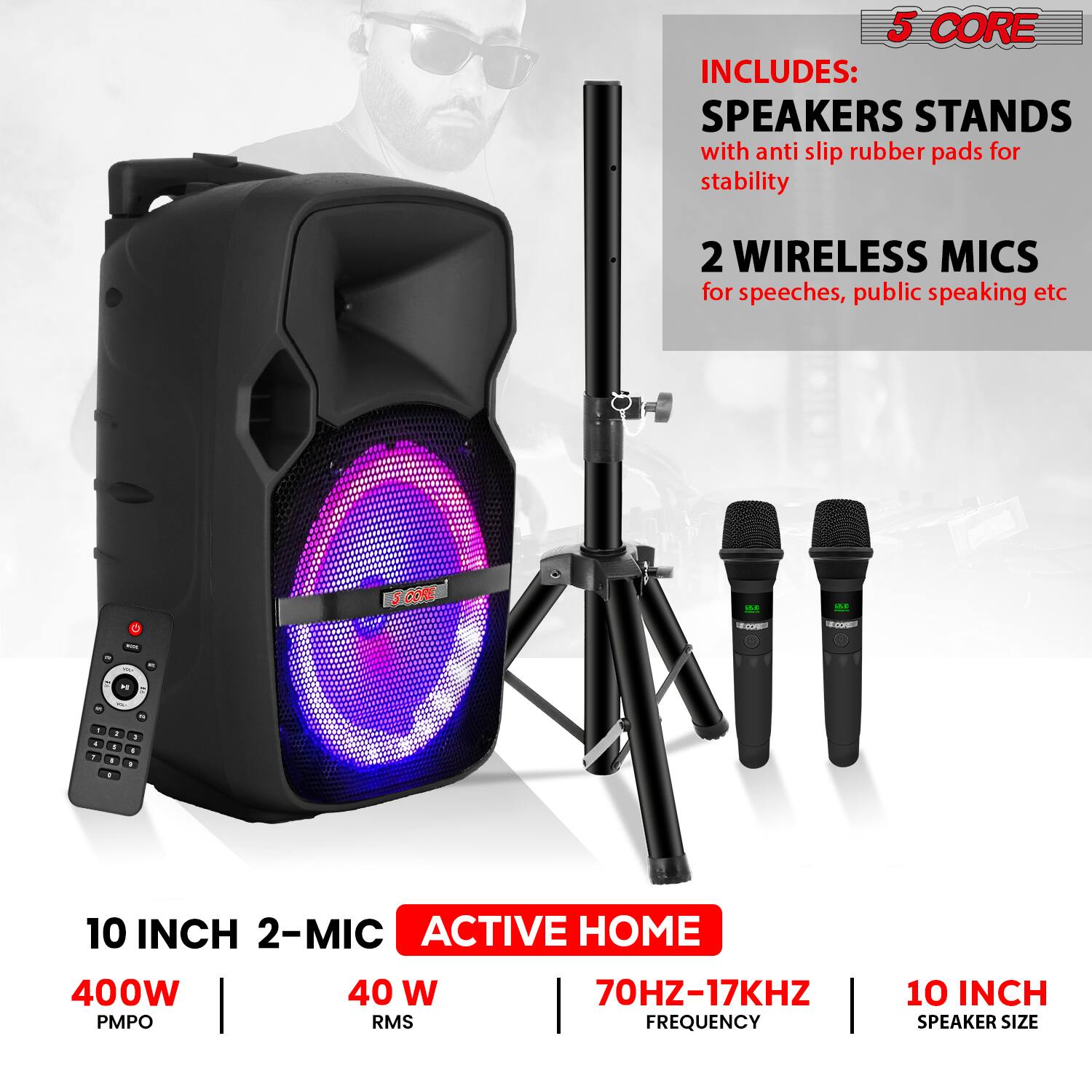 5 CORE INCLUDES: SPEAKERS STANDS with anti slip rubber pads for stability 2 WIRELESS MICS for speeches, public speaking etc SORE - .. C - - - - 2 - . . a . 10 INCH 2-MIC ACTIVE HOME 400W 40 W 70HZ-17KHZ PMPO I RMS FREQUENCY | 10 INCH SPEAKER SIZE