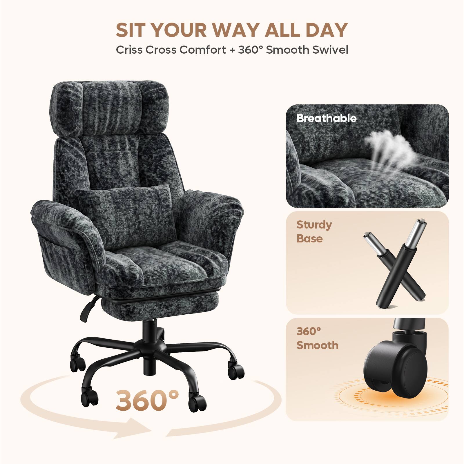 SIT YOUR WAY ALL DAY  
Criss Cross Comfort + 360° Smooth Swivel  
Breathable  
Sturdy Base  
360° Smooth