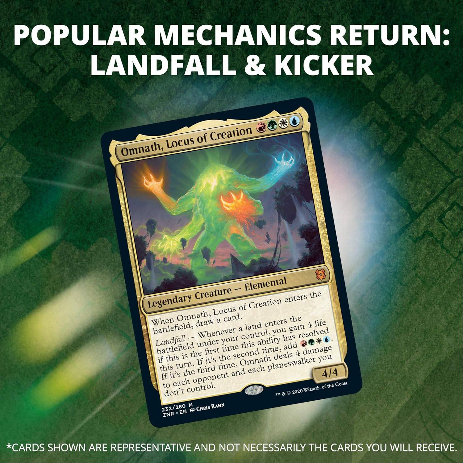 POPULAR MECHANICS RETURN: LANDFALL & KICKER

Omnath, Locus of Creation
Legendary Creature — Elemental
When Omnath, Locus of Creation enters the battlefield, draw a card.
Landfall — Whenever a land enters the battlefield under your control, you gain 4 life if this is the first time this ability has resolved this turn. If it's the second time, add {4} to your mana pool. If it's the third time, Omnath deals 4 damage to each opponent you don't control.
4/4

232/200 M
ZNR • EN
CHRIS RAHN

*CARDS SHOWN ARE REPRESENTATIVE AND NOT NECESSARILY THE CARDS YOU WILL RECEIVE.