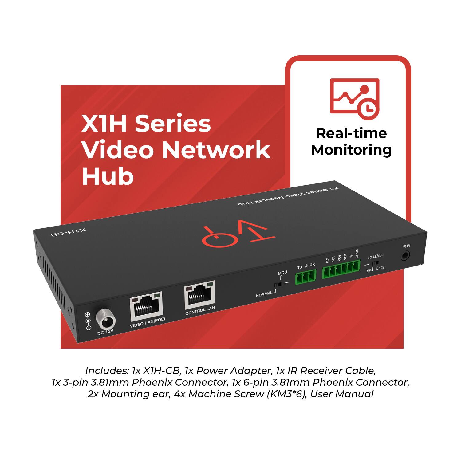 X1H Series Video Network Hub

Real-time Monitoring

Includes: 1x X1H-CB, 1x Power Adapter, 1x IR Receiver Cable, 1x 3-pin 3.81mm Phoenix Connector, 1x 6-pin 3.81mm Phoenix Connector, 2x Mounting ear, 4x Machine Screw (KM3*6), User Manual