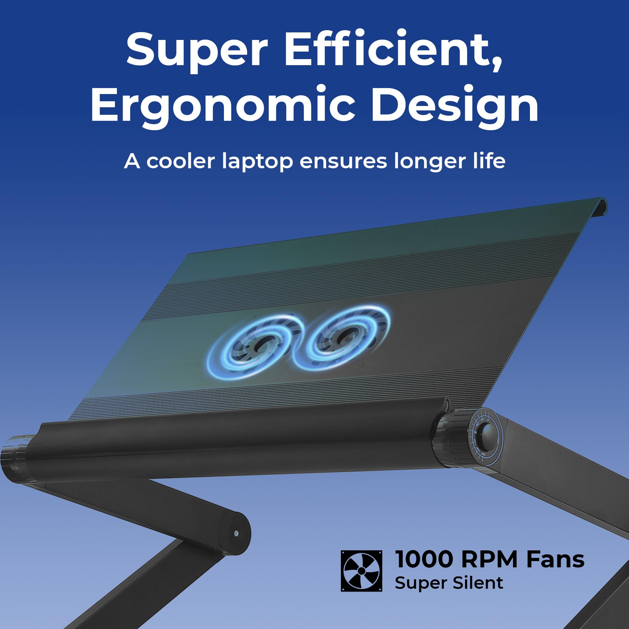 Super Efficient, Ergonomic Design  
A cooler laptop ensures longer life  

1000 RPM Fans  
Super Silent