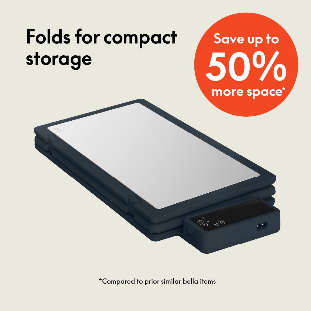 Folds for compact storage  
Save up to 50% more space*  
*Compared to prior similar bella items