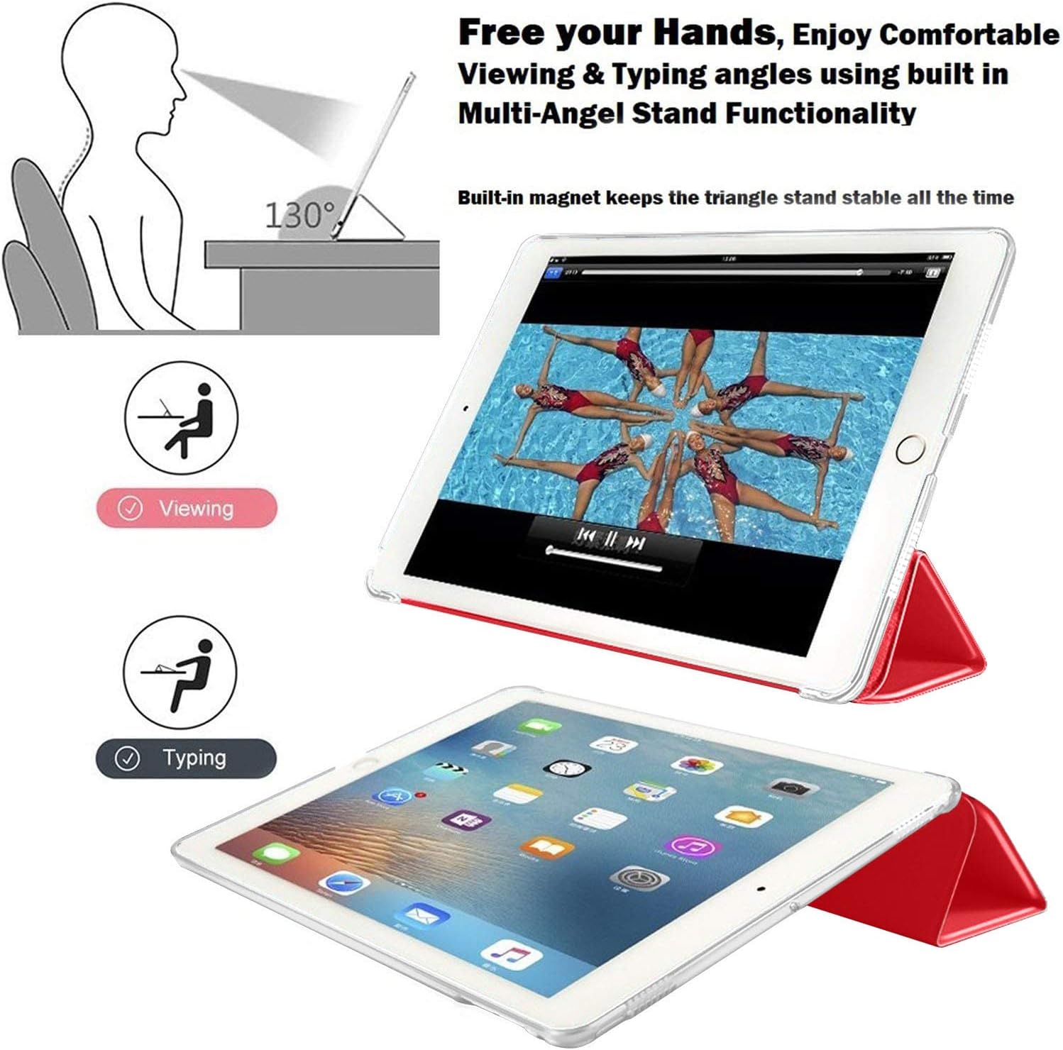 Free your Hands, Enjoy Comfortable Viewing & Typing angles using built in Multi-Angel Stand Functionality

130°

Built-in magnet keeps the triangle stand stable all the time

Viewing

Typing