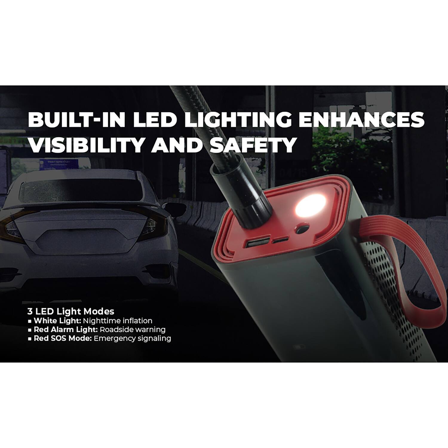 BUILT-IN LED LIGHTING ENHANCES VISIBILITY AND SAFETY

3 LED Light Modes
- White Light: Nighttime inflation
- Red Alarm Light: Roadside warning
- Red SOS Mode: Emergency signaling