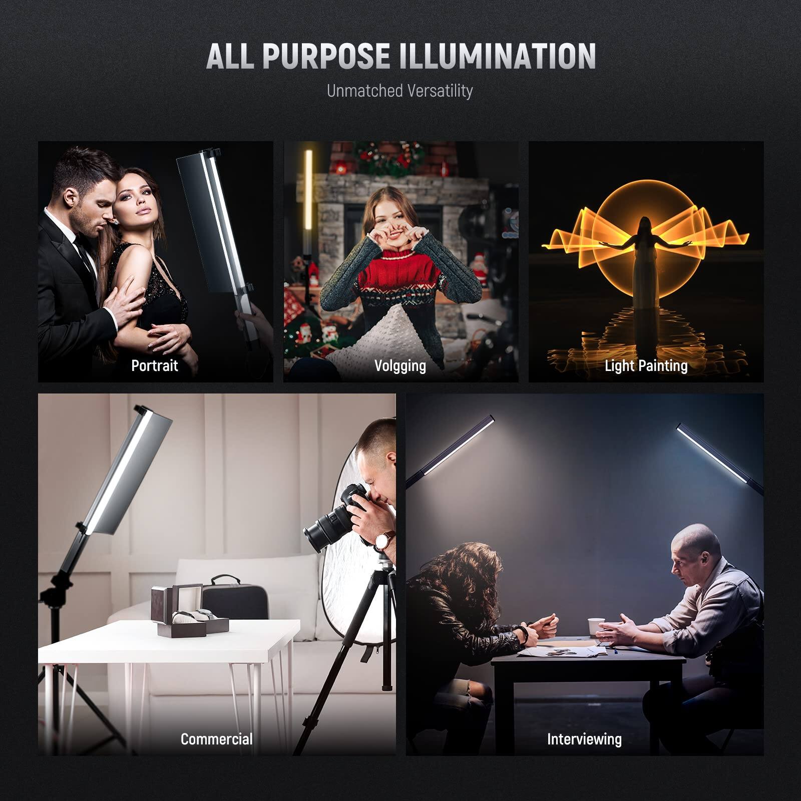 ALL PURPOSE ILLUMINATION  
Unmatched Versatility  

Portrait  
Volgging  
Light Painting  
Commercial  
Interviewing