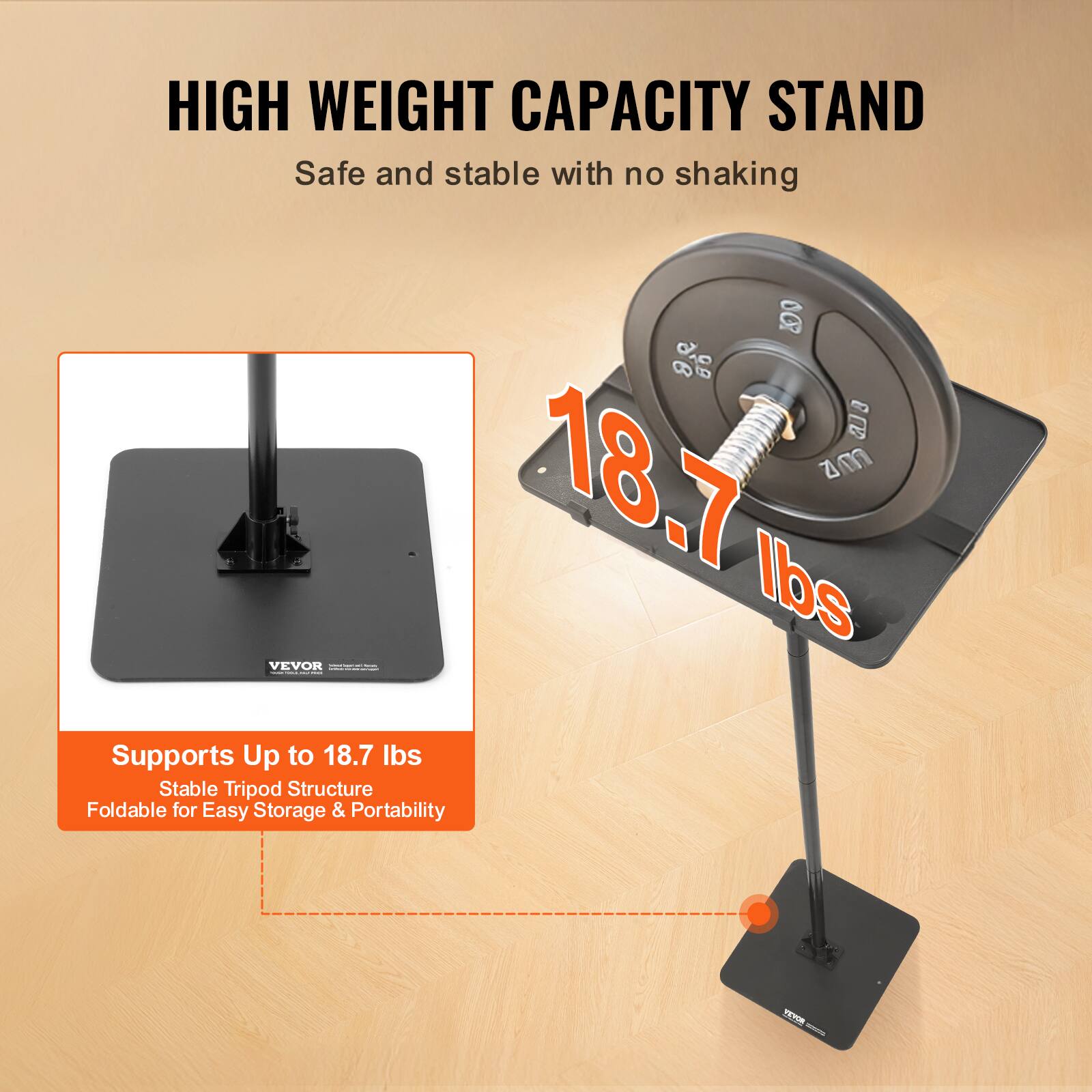 HIGH WEIGHT CAPACITY STAND  
Safe and stable with no shaking  

Supports Up to 18.7 lbs  
Stable Tripod Structure  
Foldable for Easy Storage & Portability  

18.7 lbs