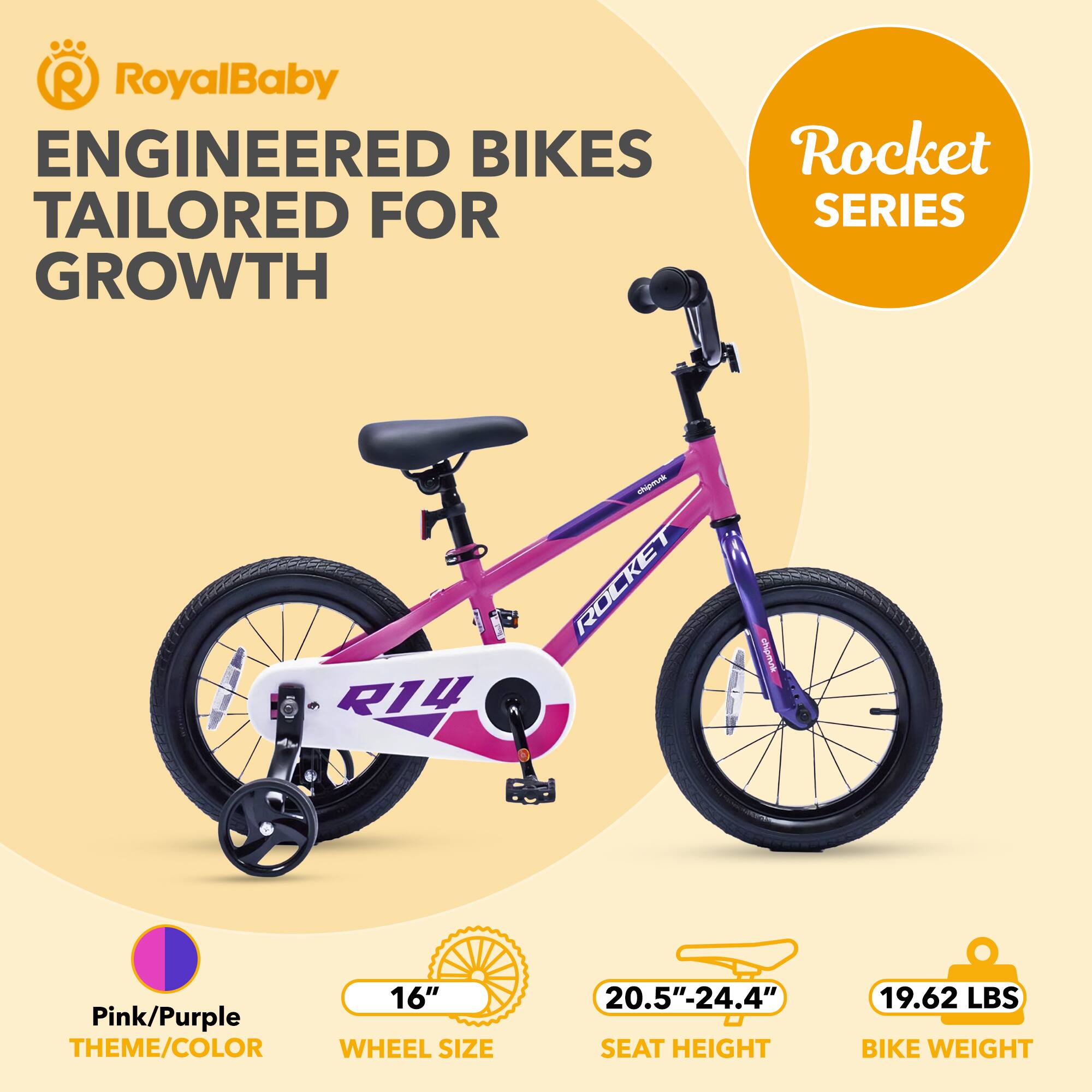 RoyalBaby ENGINEERED BIKES TAILORED FOR GROWTH  
Rocket SERIES  

- Pink/Purple THEME/COLOR  
- WHEEL SIZE: 16"  
- SEAT HEIGHT: 20.5"-24.4"  
- BIKE WEIGHT: 19.62 LBS