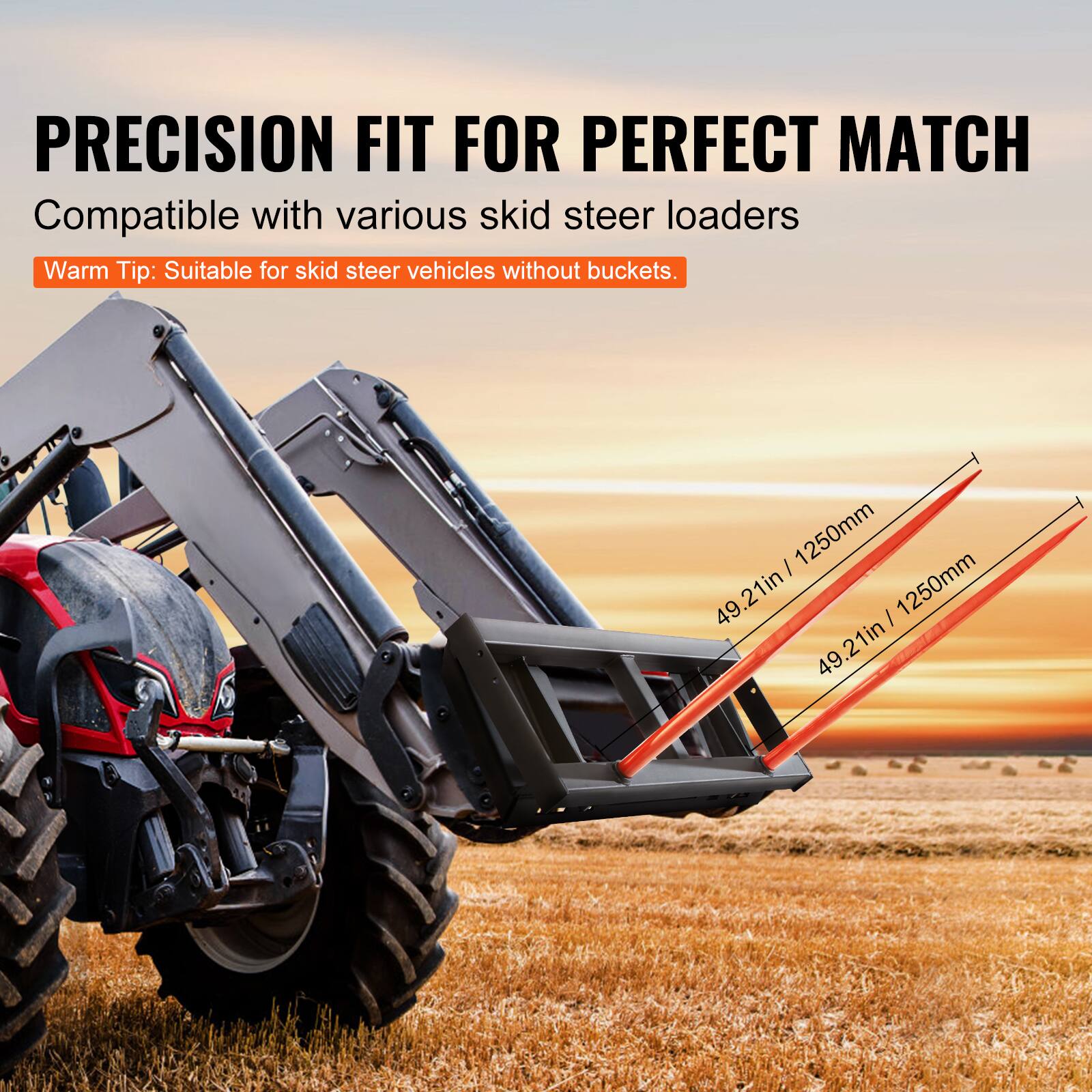 PRECISION FIT FOR PERFECT MATCH  
Compatible with various skid steer loaders  
Warm Tip: Suitable for skid steer vehicles without buckets.  
49.21in / 1250mm