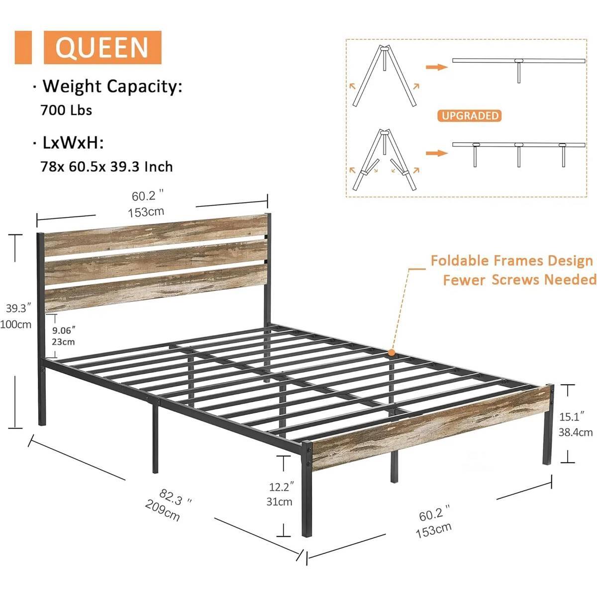 QUEEN
Weight Capacity: 700 Lbs
LxWxH: 78x 60.5x 39.3 Inch
Foldable Frames Design Fewer Screws Needed

78x 60.5x 39.3 Inch
60.2" 153cm
39.3" 100cm
9.06" 23cm
15.1" 38.4cm
82.3" 209cm
12.2" 31cm
60.2" 153cm