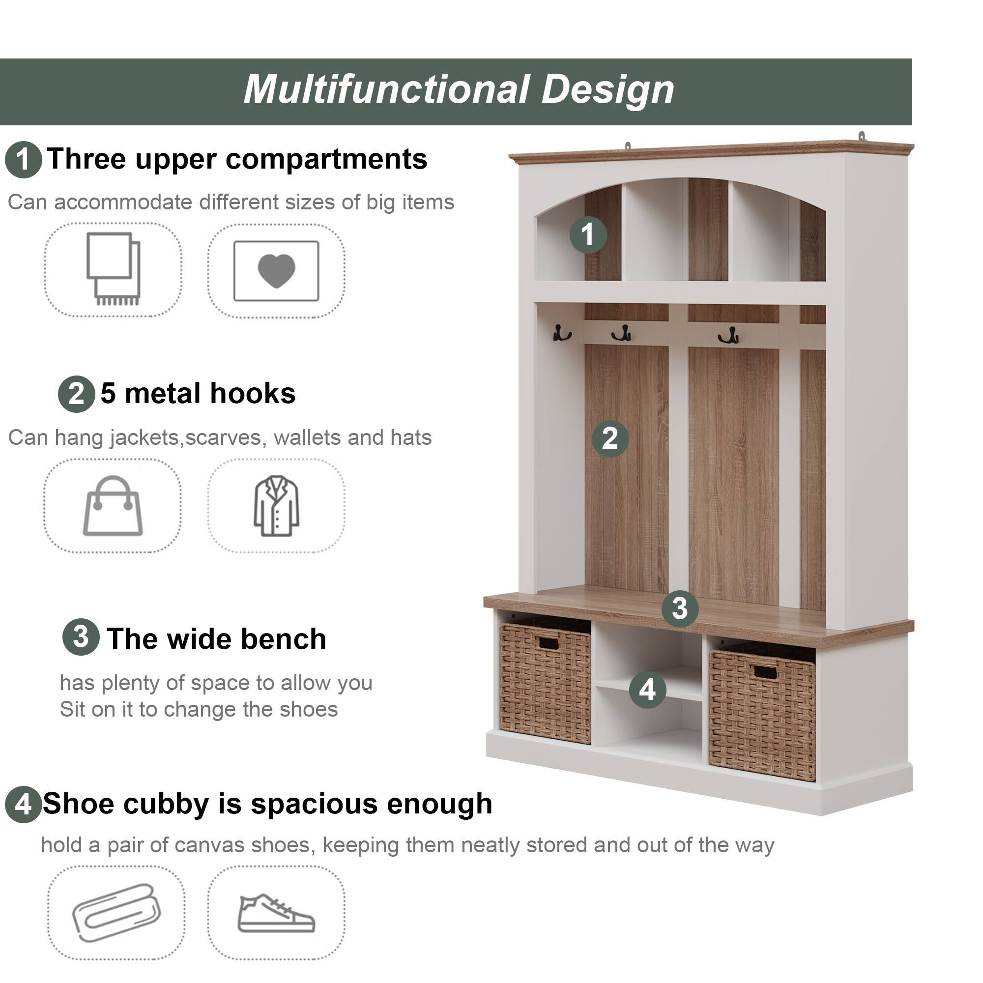 Multifunctional Design

1. Three upper compartments  
   Can accommodate different sizes of big items

2. 5 metal hooks  
   Can hang jackets, scarves, wallets and hats

3. The wide bench  
   has plenty of space to allow you  
   Sit on it to change the shoes

4. Shoe cubby is spacious enough  
   hold a pair of canvas shoes, keeping them neatly stored and out of the way