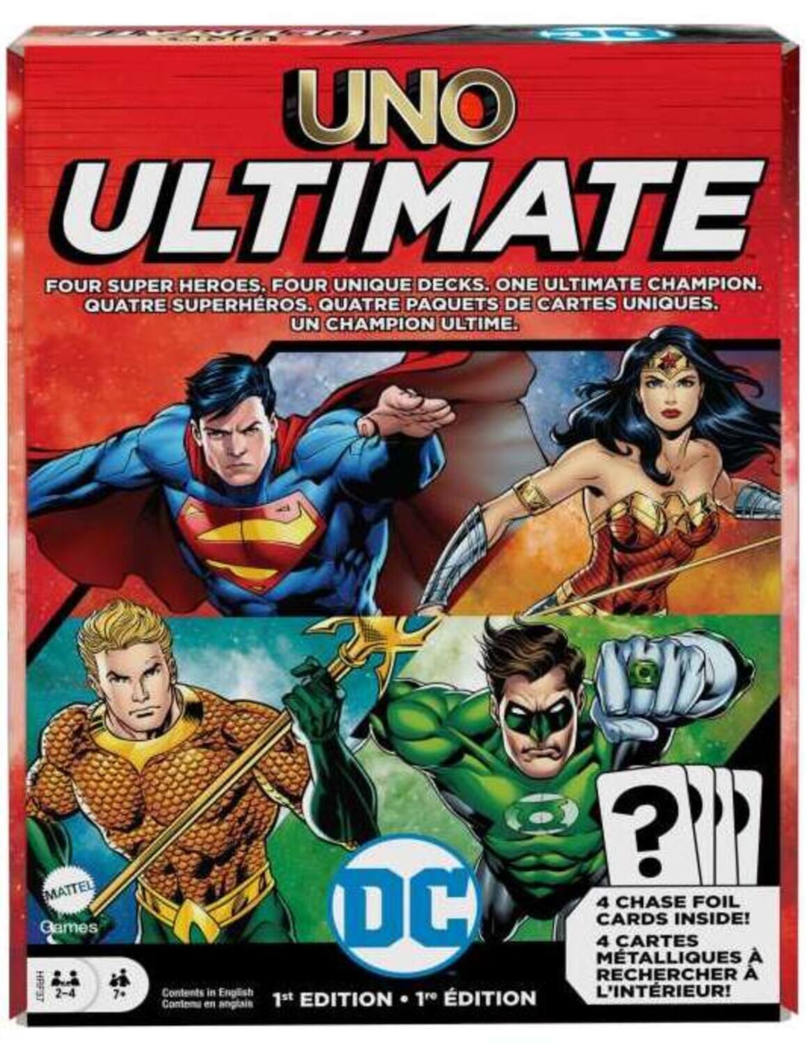 UNO ULTIMATE

FOUR SUPER HEROES. FOUR UNIQUE DECKS. ONE ULTIMATE CHAMPION.
QUATRE SUPERHÉROS. QUATRE PAQUETS DE CARTES UNIQUES. UN CHAMPION ULTIME.

4 CHASE FOIL CARDS INSIDE!
4 CARTES MÉTALLIQUES À RECHERCHER À L'INTÉRIEUR!

1st EDITION
1re ÉDITION

Contents in English
Contenu en anglais

MATTEL Games
DC

2-4 players
7+ years

1st EDITION