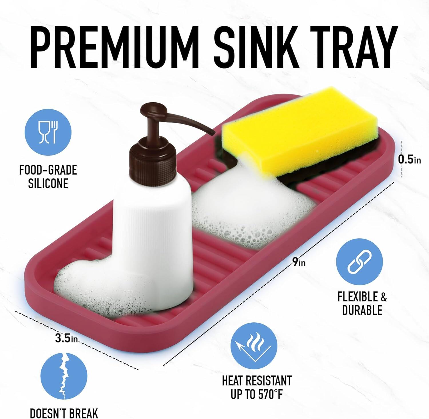 PREMIUM SINK TRAY

- FOOD-GRADE SILICONE
- 3.5in
- DOESN'T BREAK
- 9in
- FLEXIBLE & DURABLE
- HEAT RESISTANT UP TO 570°F
- 0.5in