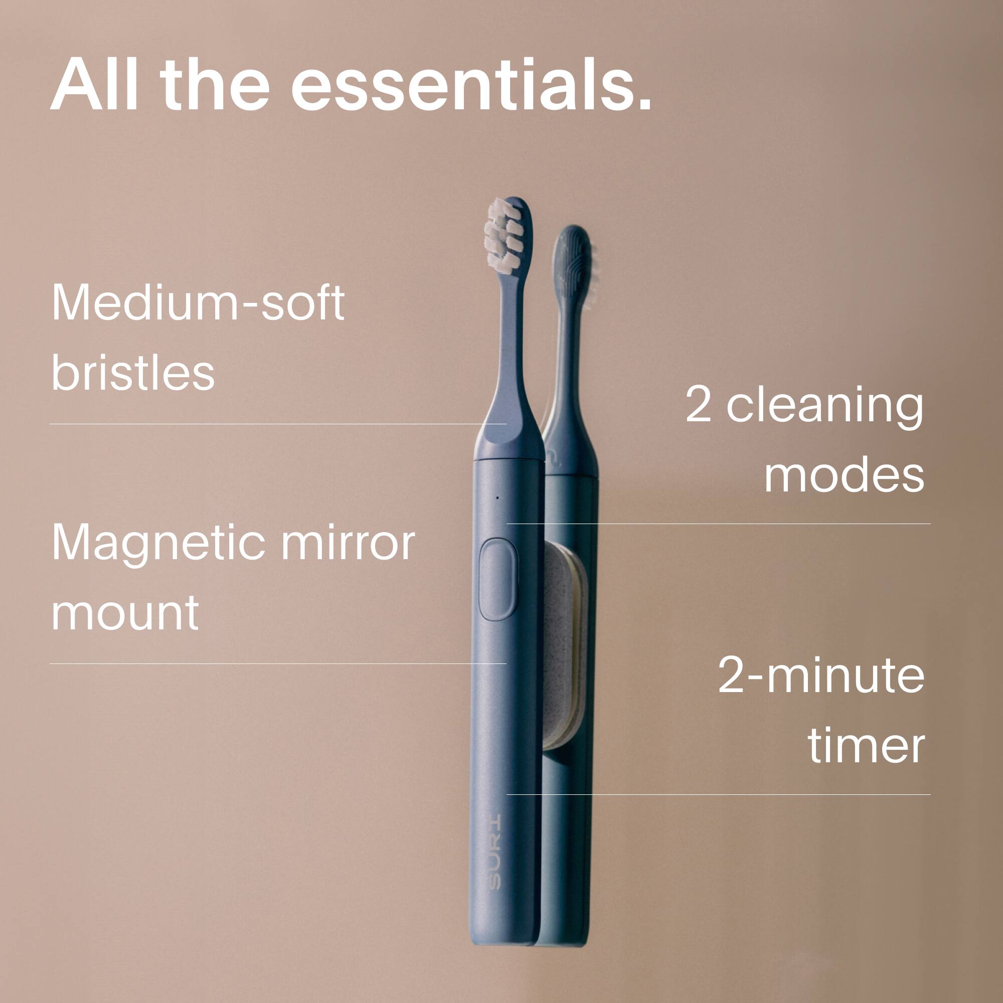All the essentials.

- Medium-soft bristles
- Magnetic mirror mount
- 2 cleaning modes
- 2-minute timer
