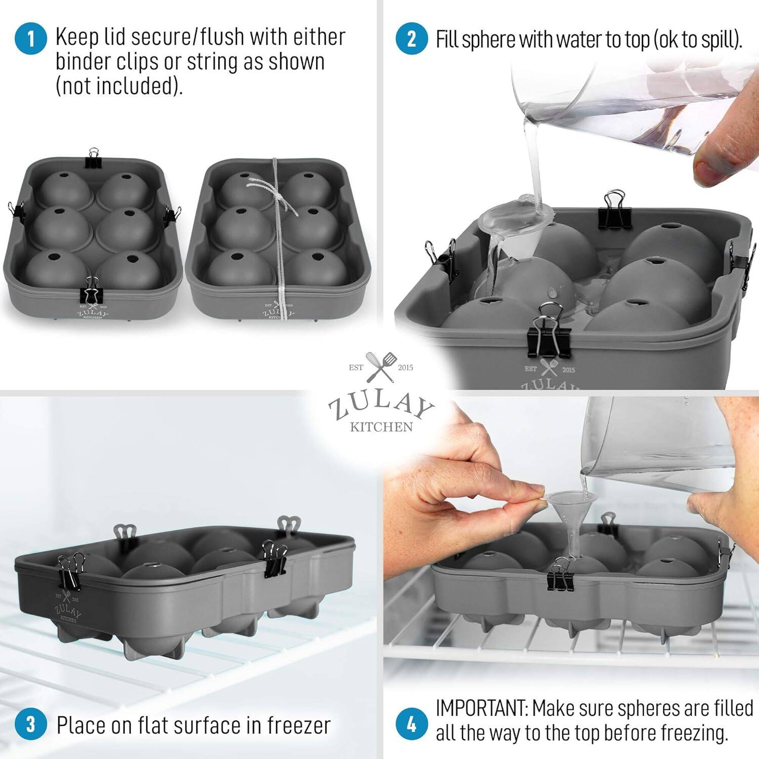 1. Keep lid secure/flush with either binder clips or string as shown (not included).

2. Fill sphere with water to top (ok to spill).

3. Place on flat surface in freezer

4. IMPORTANT: Make sure spheres are filled all the way to the top before freezing.