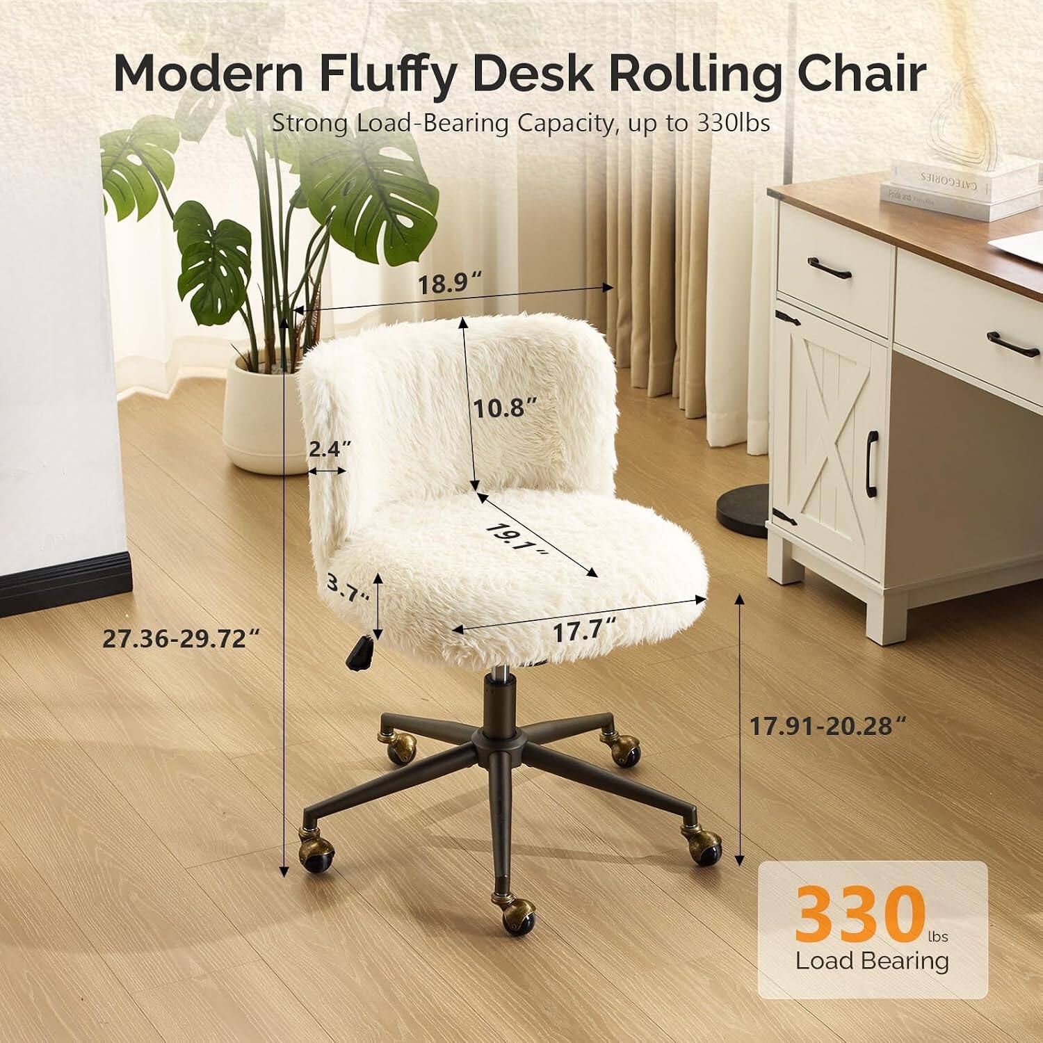 Modern Fluffy Desk Rolling Chair  
Strong Load-Bearing Capacity, up to 330lbs  

Dimensions:  
- Height: 27.36-29.72"  
- Width: 19.1"  
- Depth: 17.7"  
- Seat Height: 17.91-20.28"  
- Back Height: 18.9"  
- Seat Depth: 10.8"  
- Armrest Height: 2.4"  

Load Bearing: 330 lbs