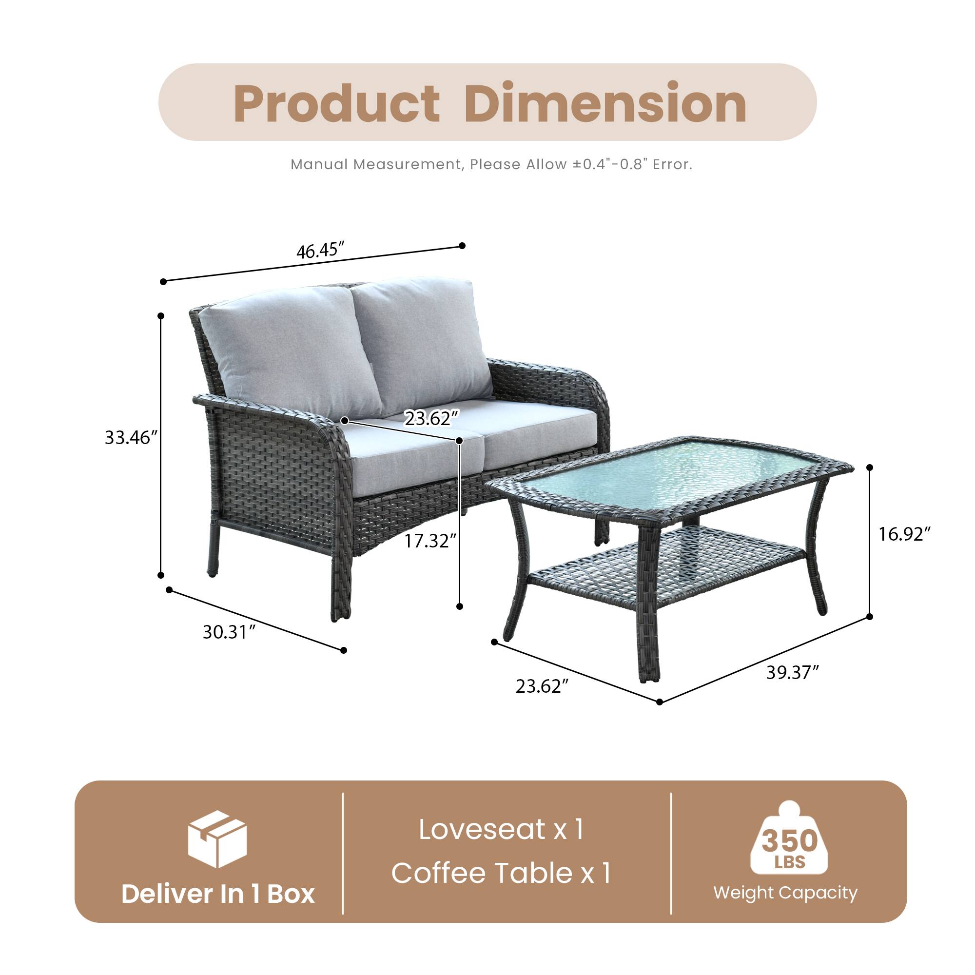 Product Dimension  
Manual Measurement, Please Allow ±0.4"-0.8" Error.

46.45"  
33.46"  
30.31"  
17.32"  
23.62"  
16.92"  
39.37"  
23.62"

Deliver In 1 Box  
Loveseat x 1  
Coffee Table x 1

350 LBS Weight Capacity