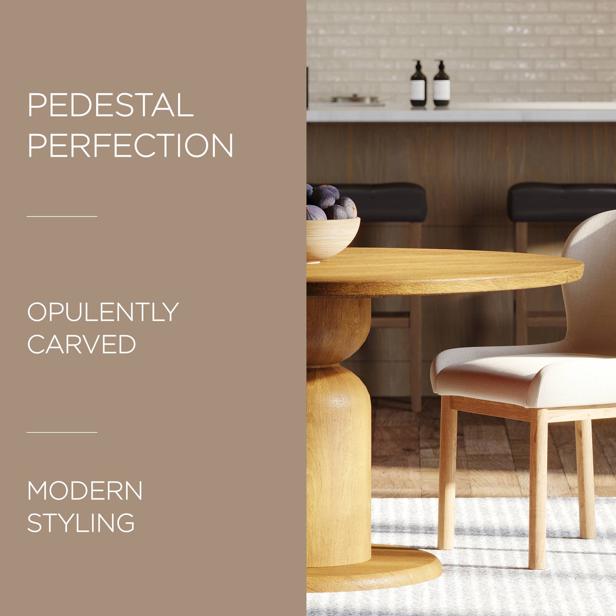 PEDESTAL PERFECTION  
OPULENTLY CARVED  
MODERN STYLING