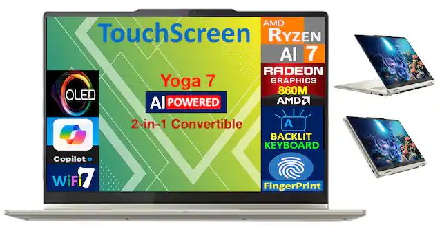 AMD Ryzen AI 7
RADEON GRAPHICS 860M
OLED
AI POWERED
2-in-1 Convertible
BACKLIT KEYBOARD
Copilot
WiFi 7
FingerPrint
TouchScreen
Yoga 7