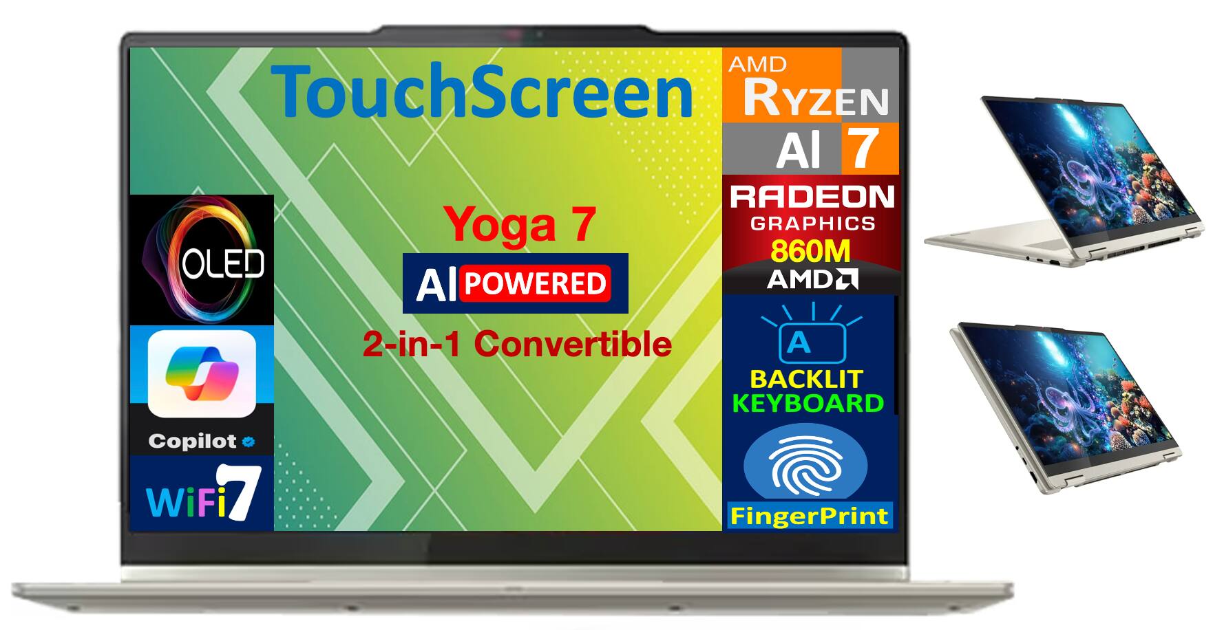 AMD Ryzen AI 7  
RADEON GRAPHICS 860M  
OLED  
AI POWERED  
2-in-1 Convertible  
BACKLIT KEYBOARD  
Copilot  
WiFi 7  
FingerPrint  
TouchScreen  
Yoga 7