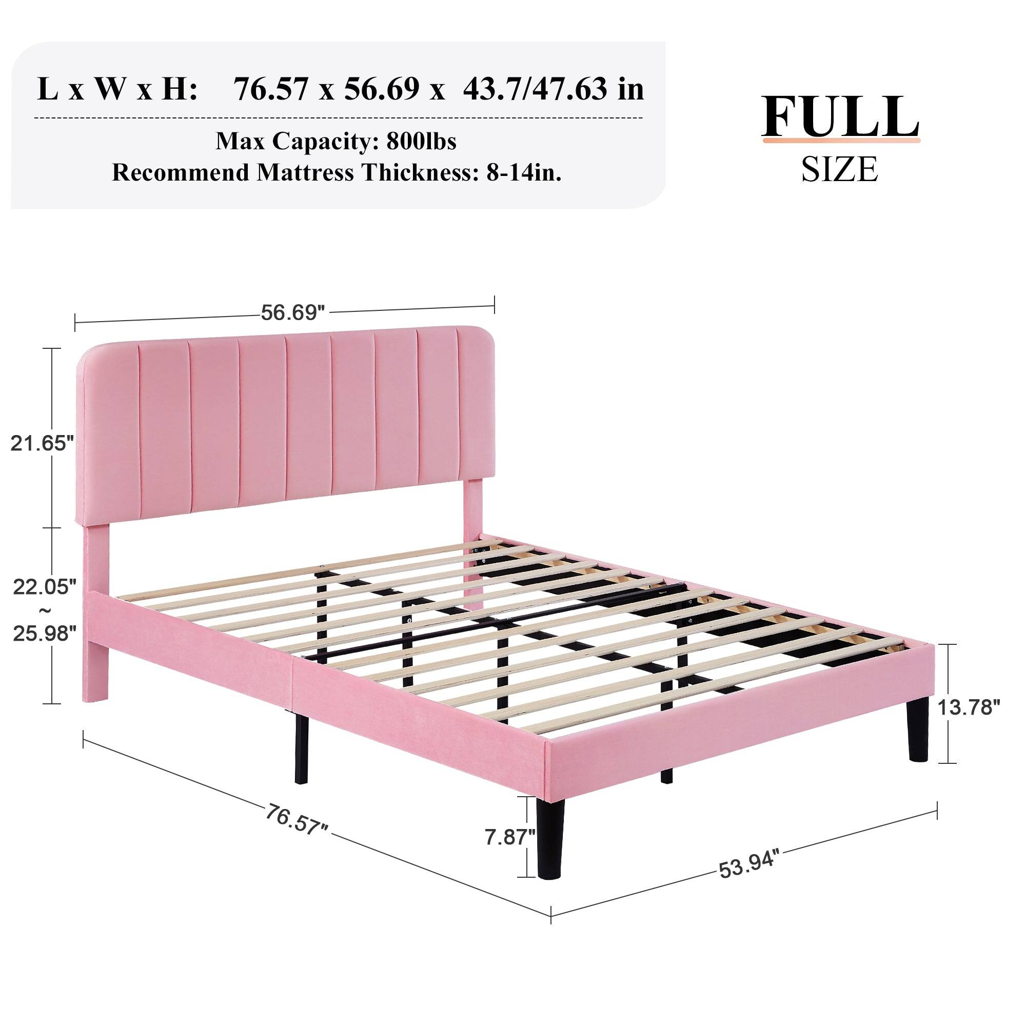 L x W x H: 76.57 x 56.69 x 43.7/47.63 in  
Max Capacity: 800lbs  
Recommend Mattress Thickness: 8-14in.  

FULL SIZE  
56.69"  
21.65"  
22.05" - 25.98"  
13.78"  
76.57"  
7.87"  
53.94"