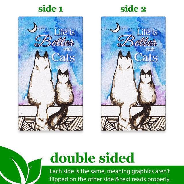 side 1  
Life is Better with Cats  

side 2  
Life is Better with Cats  

double sided  
Each side is the same, meaning graphics aren't flipped on the other side & text reads properly.