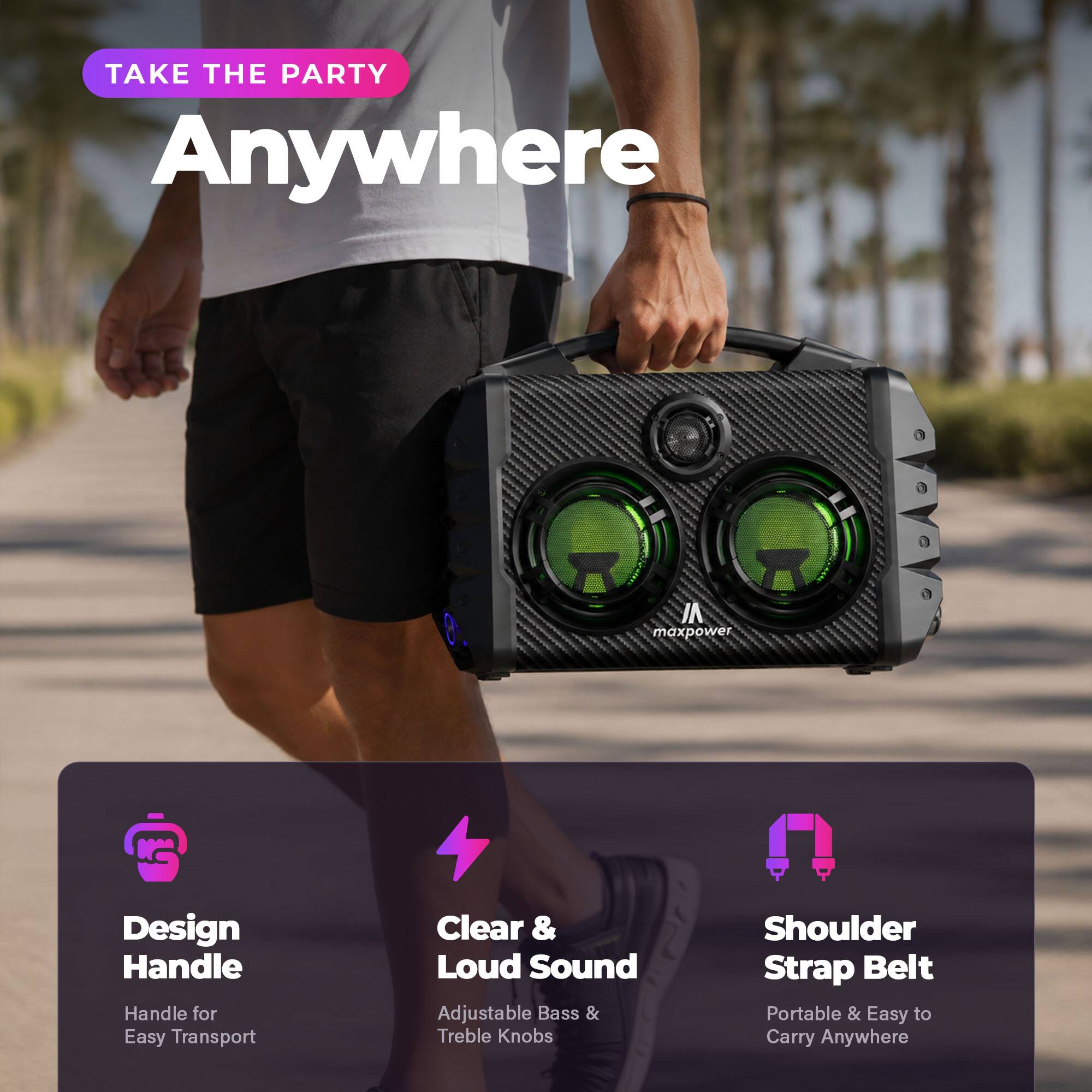 TAKE THE PARTY Anywhere

maxpower

Design Handle
Handle for Easy Transport

Clear & Loud Sound
Adjustable Bass & Treble Knobs

Shoulder Strap Belt
Portable & Easy to Carry Anywhere