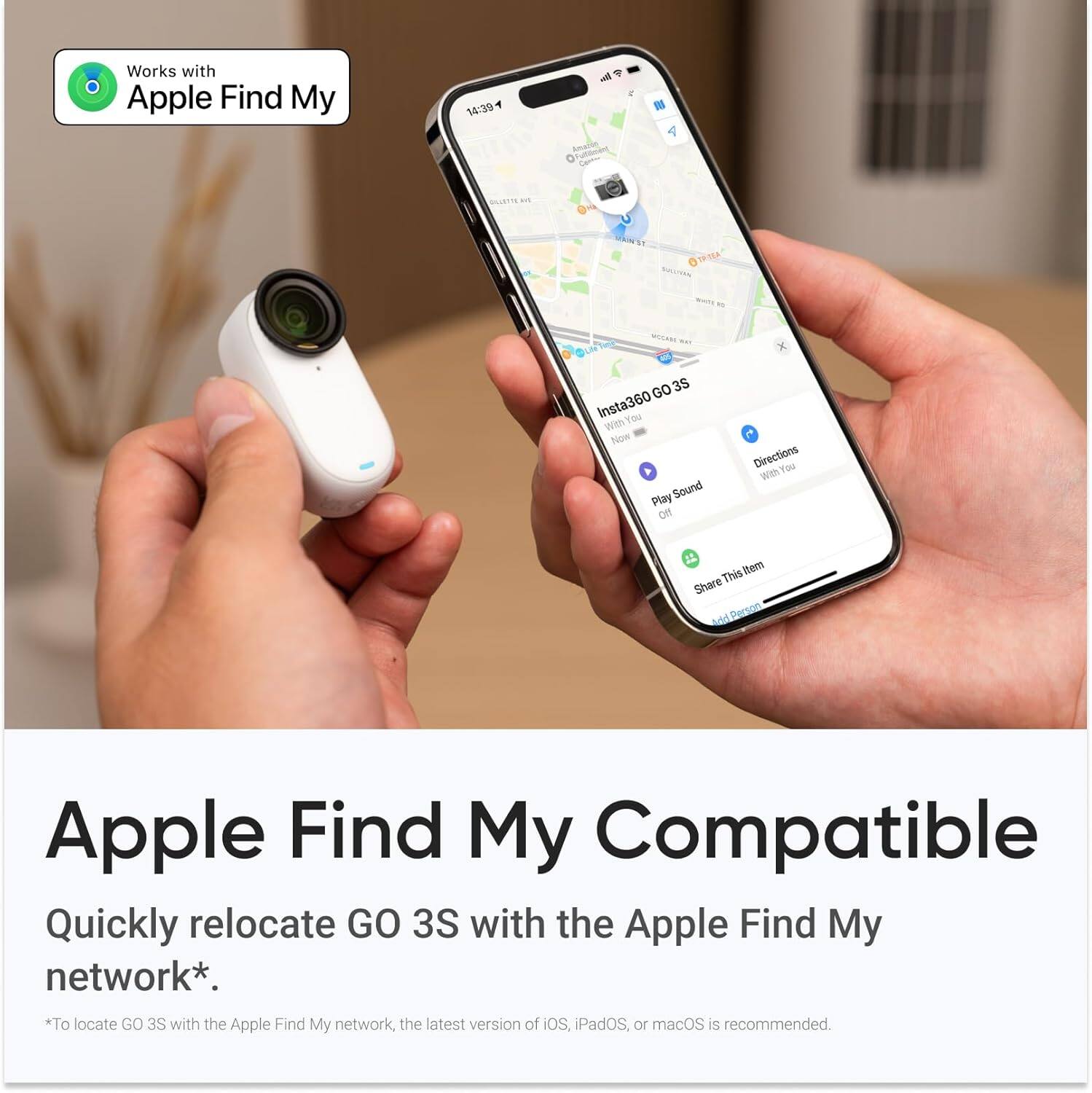 Apple Find My Compatible

Quickly relocate GO 3S with the Apple Find My network*.

*To locate GO 3S with the Apple Find My network, the latest version of iOS, iPadOS, or macOS is recommended.
