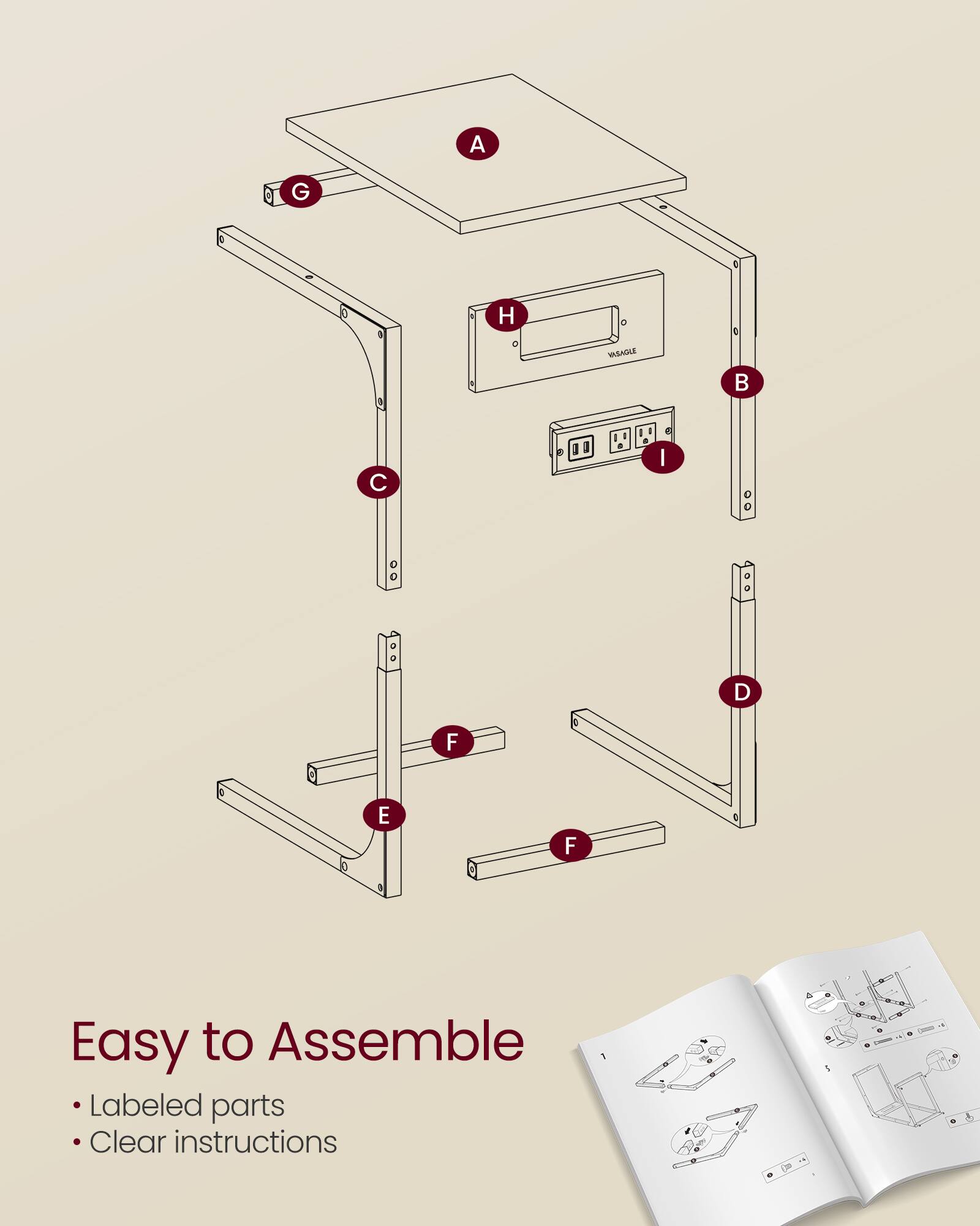 A G 0 a H O VAGIAGLE  
B C L a 4 I a D F E F  
Easy to Assemble  
1 Labeled parts  
Clear instructions