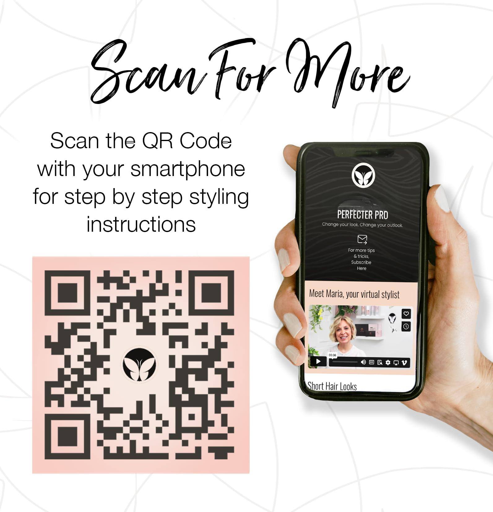 Scan For More

Scan the QR Code with your smartphone for step by step styling instructions

PERFECTER PRO
Change your look. Change your outlook.

For more tips & tricks Subscribe Here

Meet Maria, your virtual stylist

Short Hair Looks