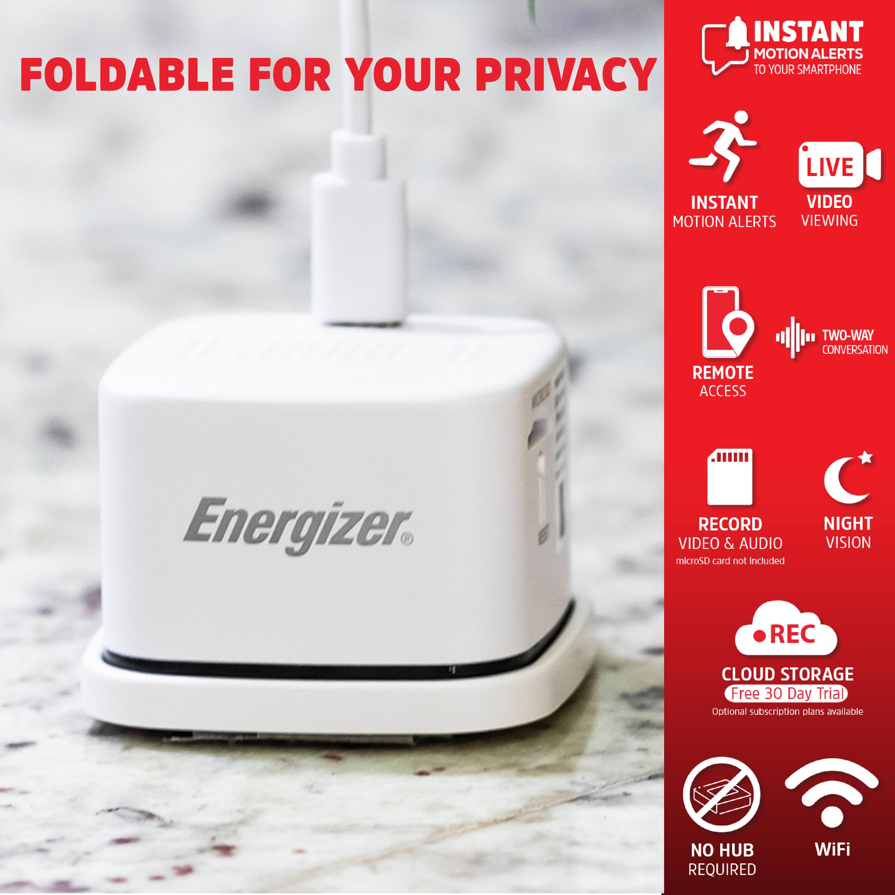 FOLDABLE FOR YOUR PRIVACY

- INSTANT MOTION ALERTS TO YOUR SMARTPHONE
- LIVE VIDEO MOTION ALERTS VIEWING
- REMOTE ACCESS
- TWO-WAY CONVERSATION
- RECORD VIDEO & AUDIO (microSD card not included)
- NIGHT VISION
- CLOUD STORAGE (Free 30 Day Trial, Optional subscription plans available)
- NO HUB REQUIRED
- WiFi