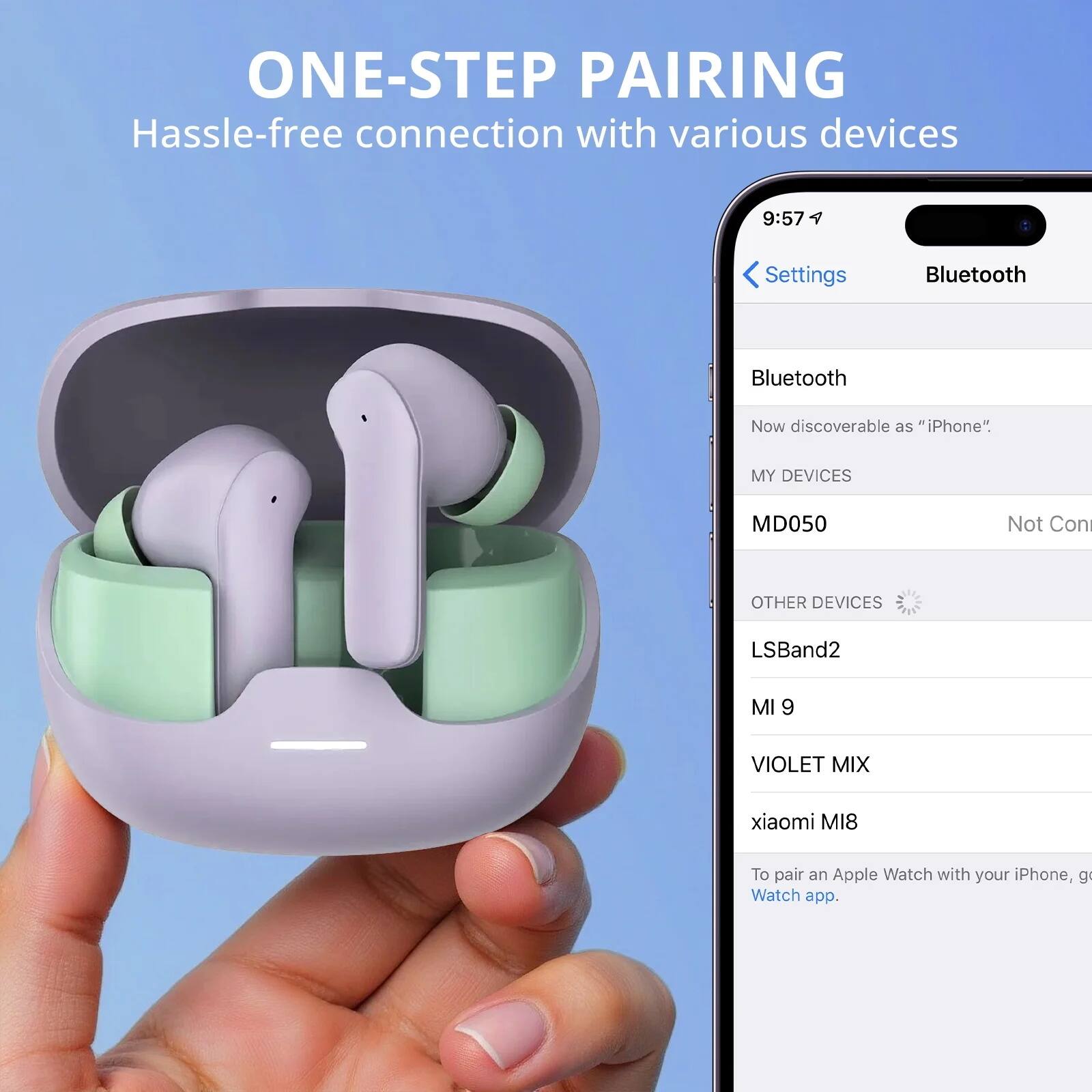 ONE-STEP PAIRING  
Hassle-free connection with various devices

9:57  
Settings  
Bluetooth  
Bluetooth  
Now discoverable as "iPhone"  

MY DEVICES  
MD050  
Not Con  

OTHER DEVICES  
LSBand2  
MI 9  
VIOLET MIX  
xiaomi MI8  

To pair an Apple Watch with your iPhone, go to the Watch app.