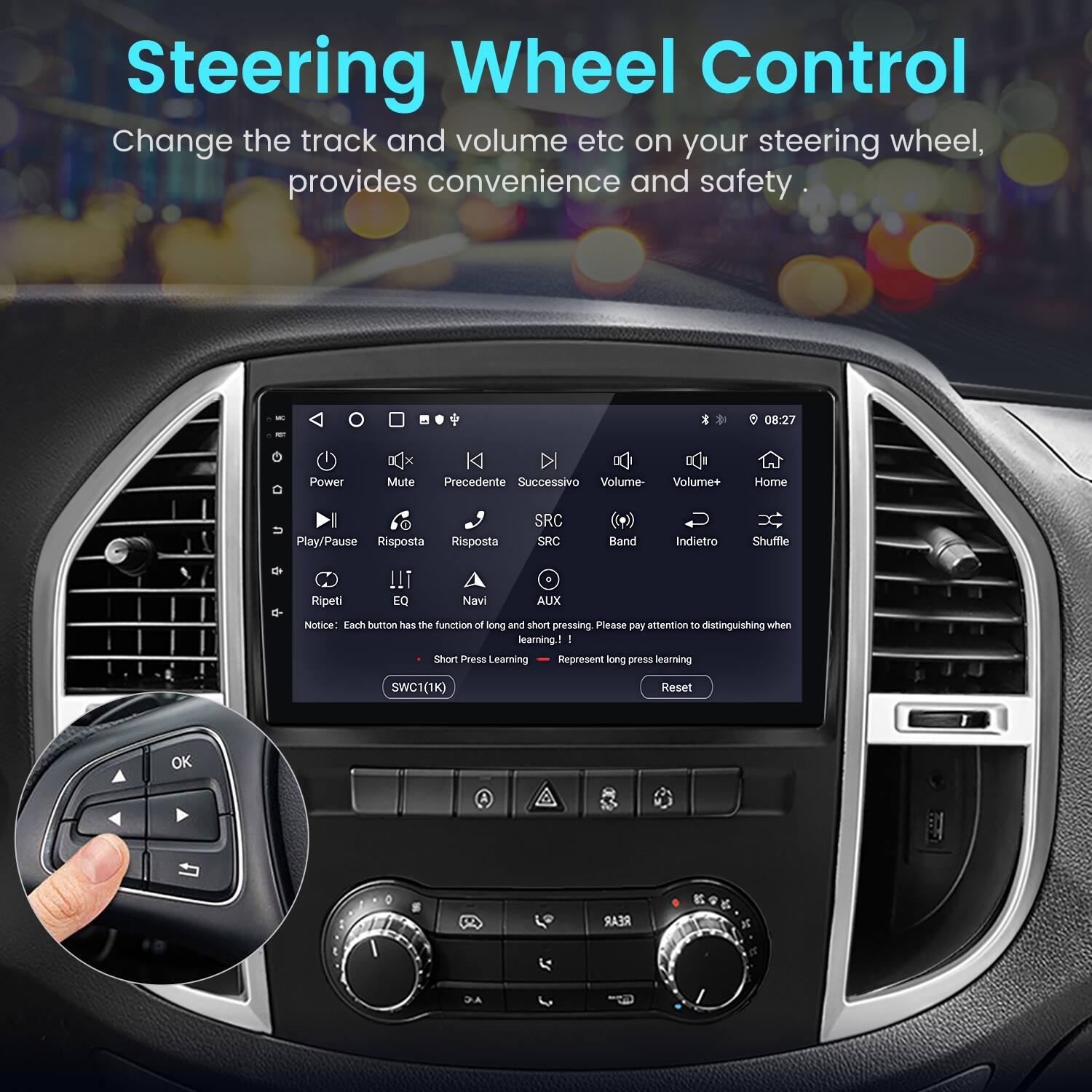 Steering Wheel Control

Change the track and volume etc on your steering wheel, provides convenience and safety.

Notice: Each button has the function of long and short pressing. Please pay attention to distinguishing when learning!

- Short Press Learning
- Long Press Learning

SWC1(1K) Reset OK

REAR 28 D