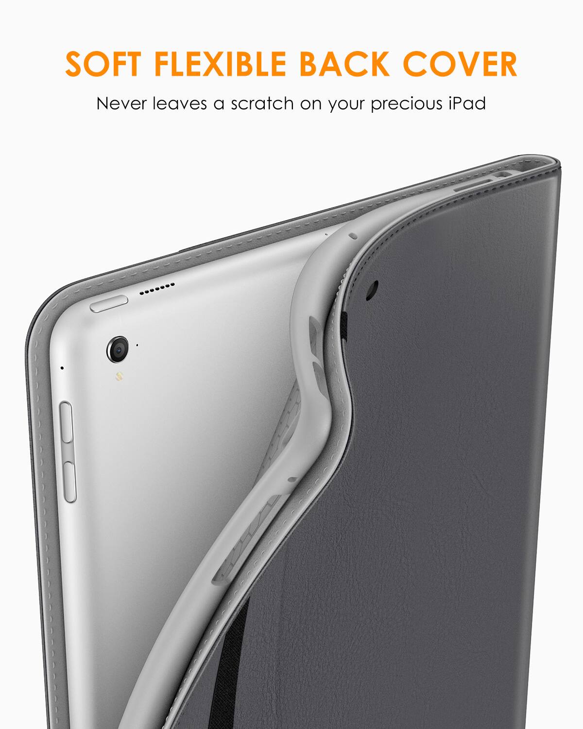SOFT FLEXIBLE BACK COVER  
Never leaves a scratch on your precious iPad