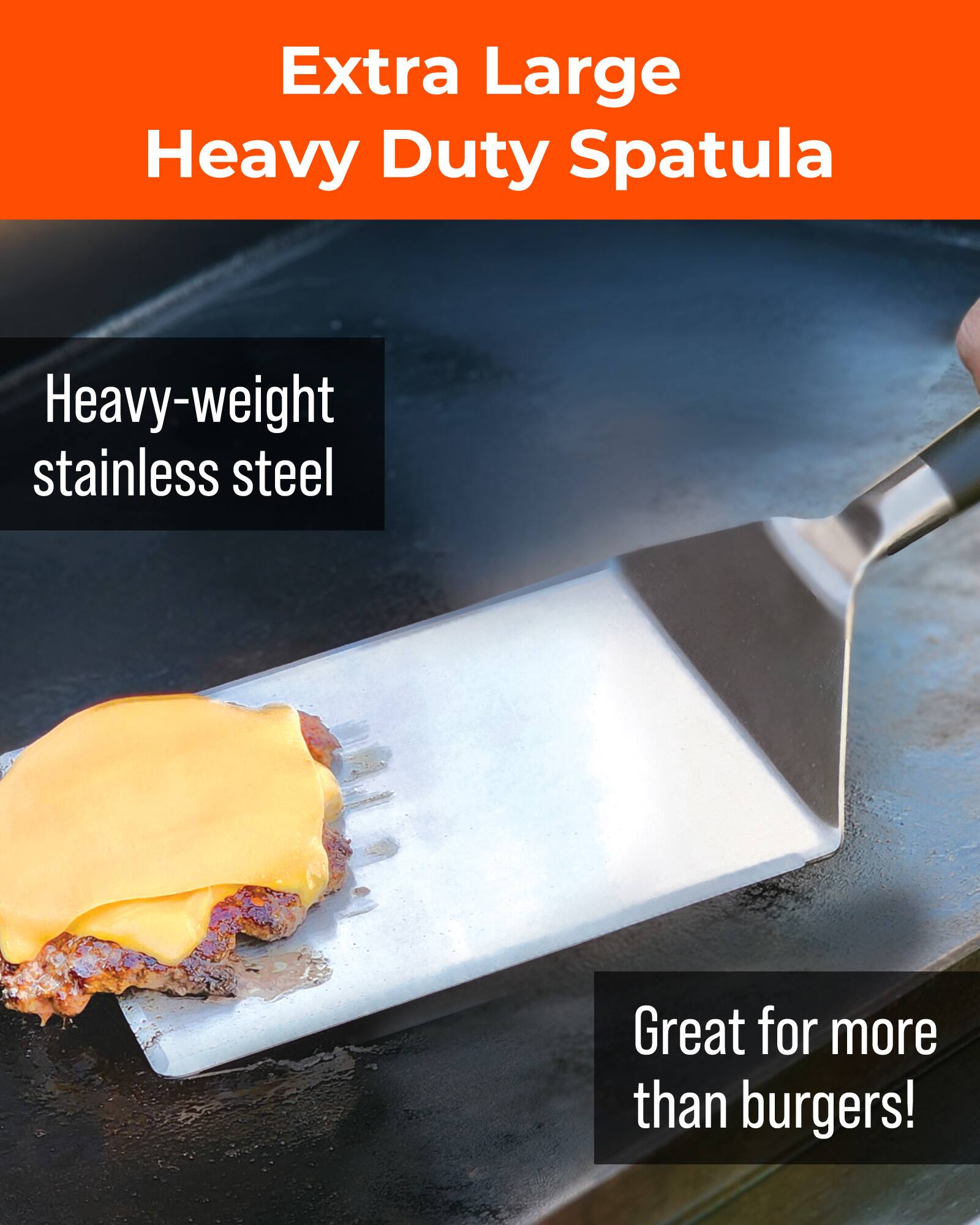 Extra Large Heavy Duty Spatula

Heavy-weight stainless steel

Great for more than burgers!