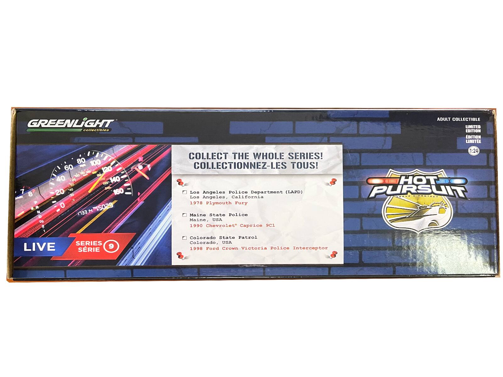 GREENLIGHT collectibles

ADULT COLLECTIBLE LIMITED EDITION

COLLECT THE WHOLE SERIES! COLLECTIONNEZ-LES TOUS!

HOT PURSUIT

Los Angeles Police Department (LAPD)
Los Angeles, California
1978 Plymouth Fury

Maine State Police
Maine, USA
1990 Chevrolet Caprice 9C1

Colorado State Patrol
Colorado, USA
1998 Ford Crown Victoria Police Interceptor

LIVE
SERIE 9

1:24