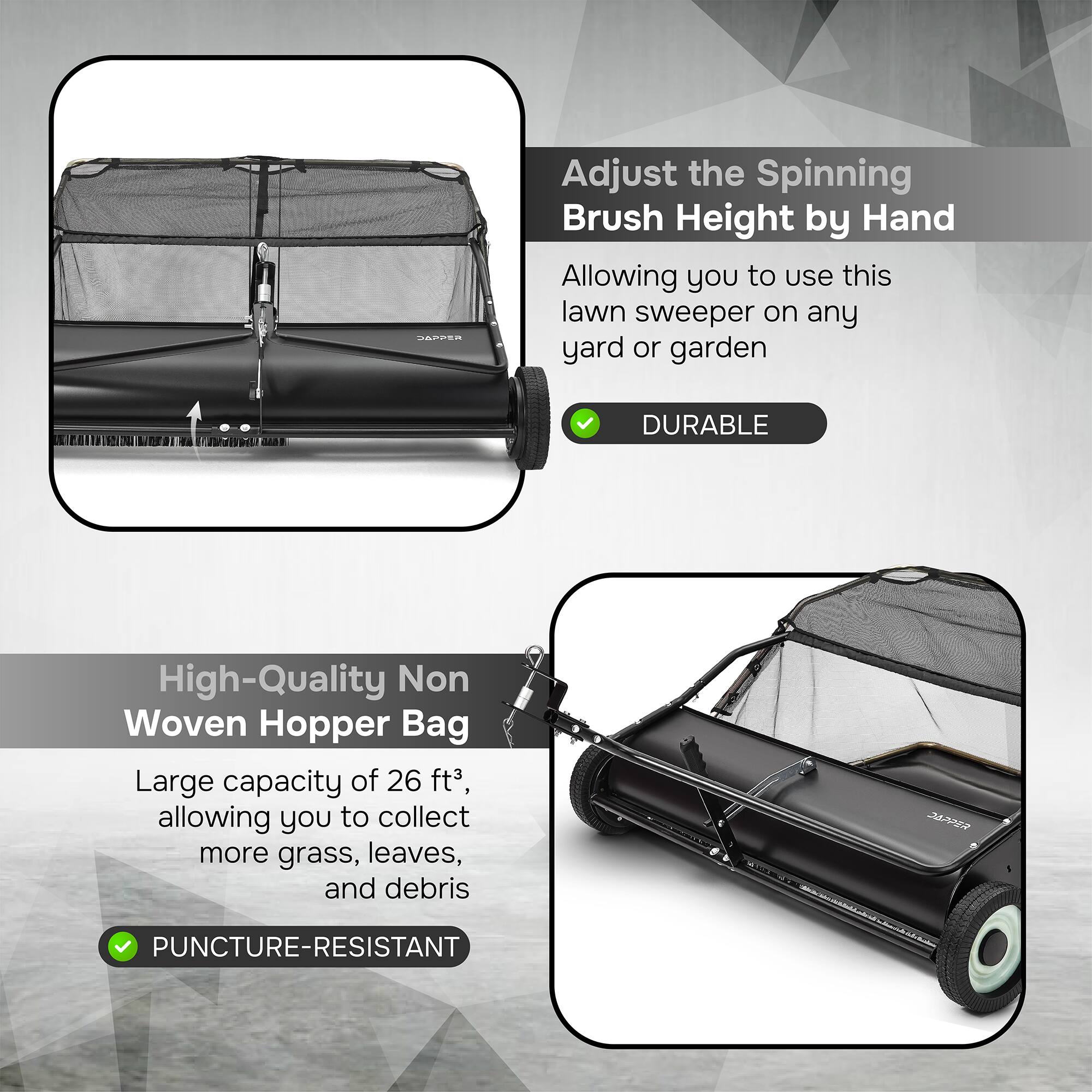 Adjust the Spinning Brush Height by Hand  
Allowing you to use this lawn sweeper on any yard or garden  

DURABLE  
High-Quality Non Woven Hopper Bag  
Large capacity of 26 ft³, allowing you to collect more grass, leaves, and debris  

PUNCTURE-RESISTANT