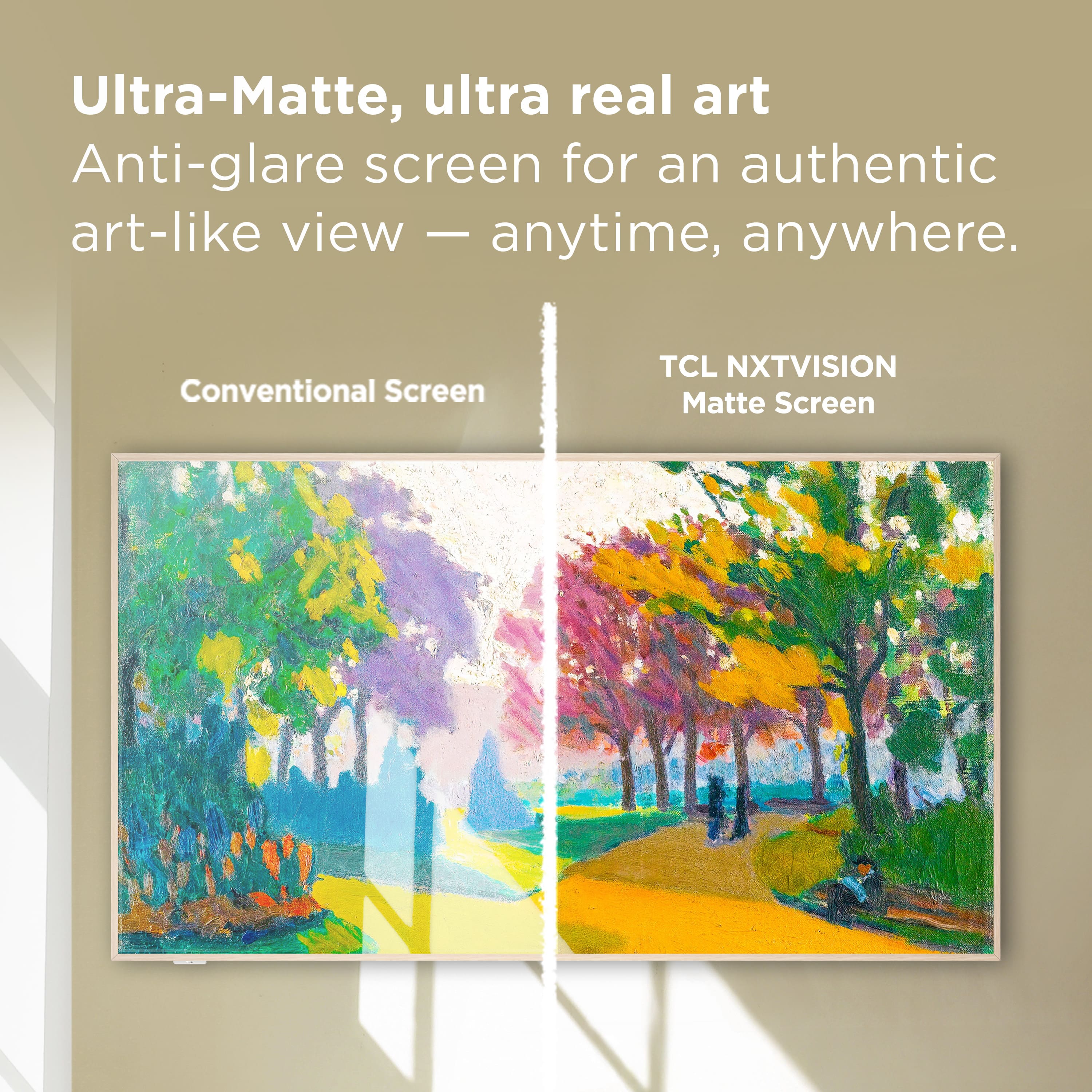 Ultra-Matte, ultra real art Anti-glare screen for an authentic art-like view - anytime, anywhere. Conventional Screen TCL NXTVISION Matte Screen