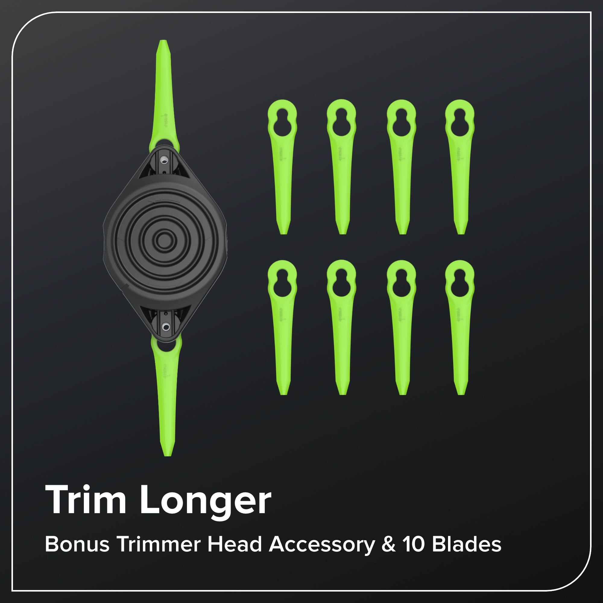 Trim Longer  
Bonus Trimmer Head Accessory & 10 Blades