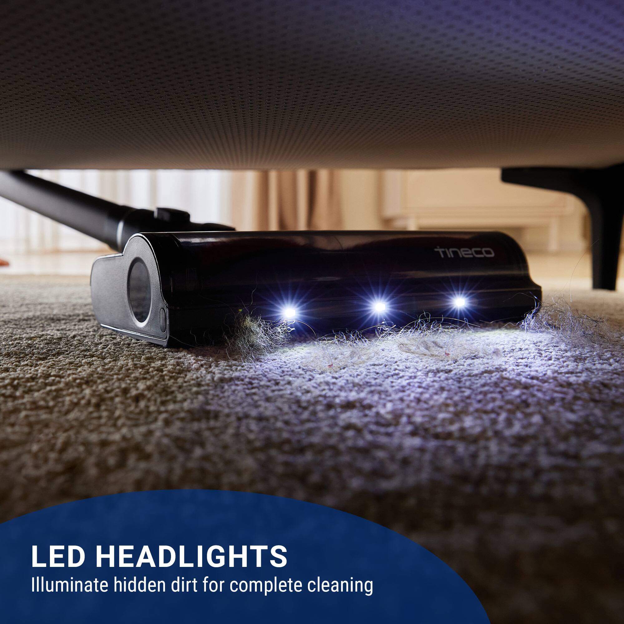 Tineco LED Headlights illuminate hidden dirt for complete cleaning.
