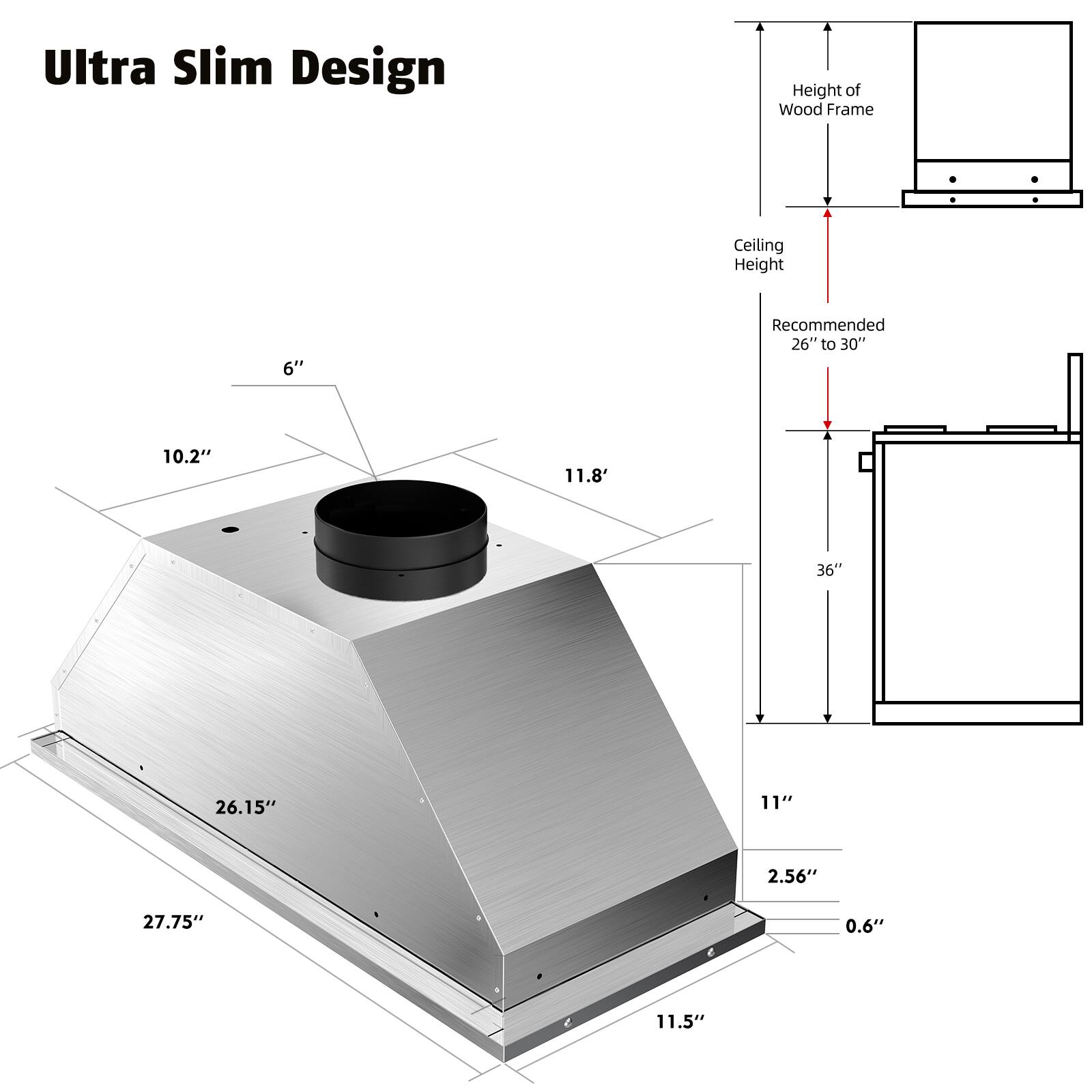 Ultra Slim Design

- Height of Wood Frame: 6"
- Ceiling Height: Recommended 26" to 30"
- 10.2"
- 11.8"
- 26.15"
- 11"
- 2.56"
- 0.6"
- 11.5"
- 36"