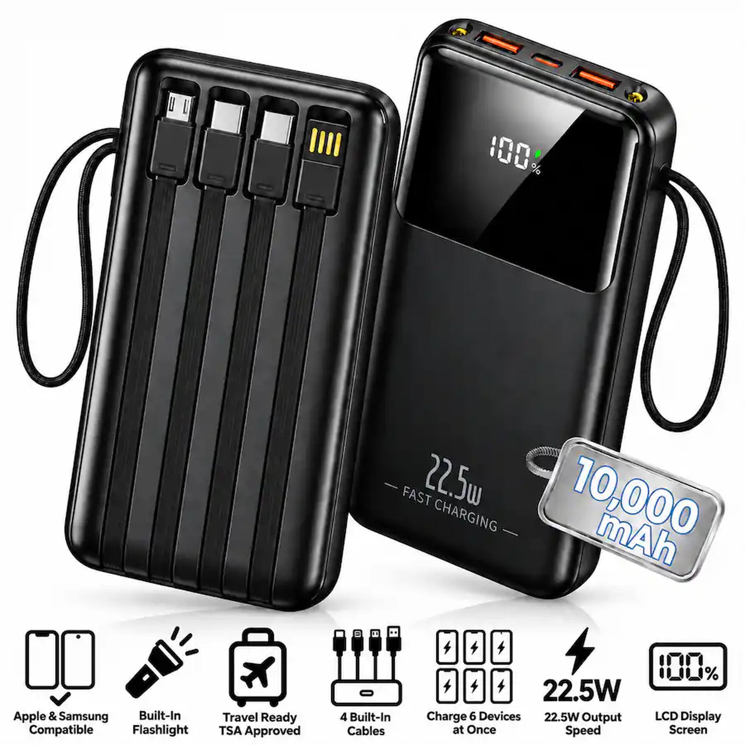 100% FAST 22.5W CHARGING 10,000 mAh

Apple & Samsung Built-In Compatible Flashlight

Travel Ready TSA Approved

4 Built-In Cables

100% 22.5W Charge 6 Devices at Once Speed

22.5W Output

LCD Display Screen