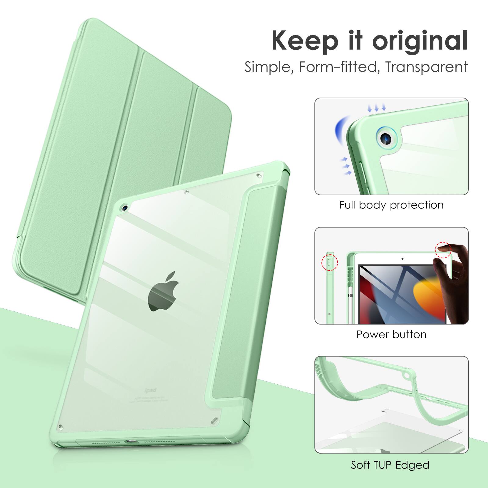 Keep it original  
Simple, Form-fitted, Transparent  
Full body protection  
Power button pad  
Soft TUP Edged