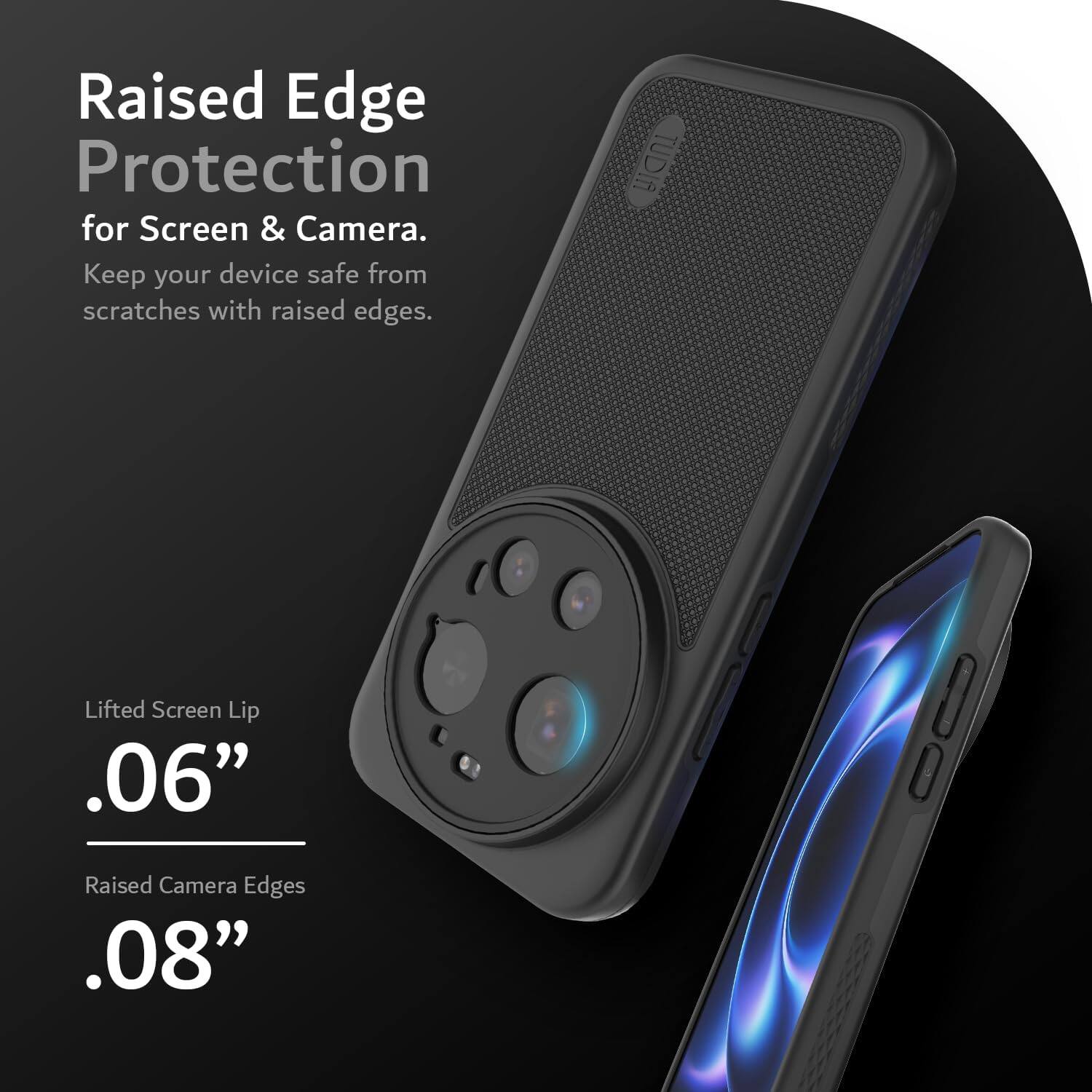 Raised Edge Protection for Screen & Camera. Keep your device safe from scratches with raised edges. TUDIA fl Lifted Screen Lip .06" Raised Camera Edges .08"