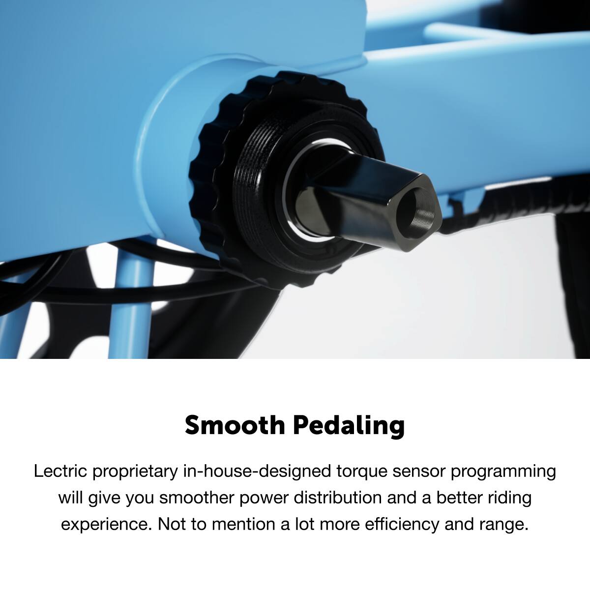 Smooth Pedaling
Lectric proprietary in-house-designed torque sensor programming will give you smoother power distribution and a better riding experience. Not to mention a lot more efficiency and range.