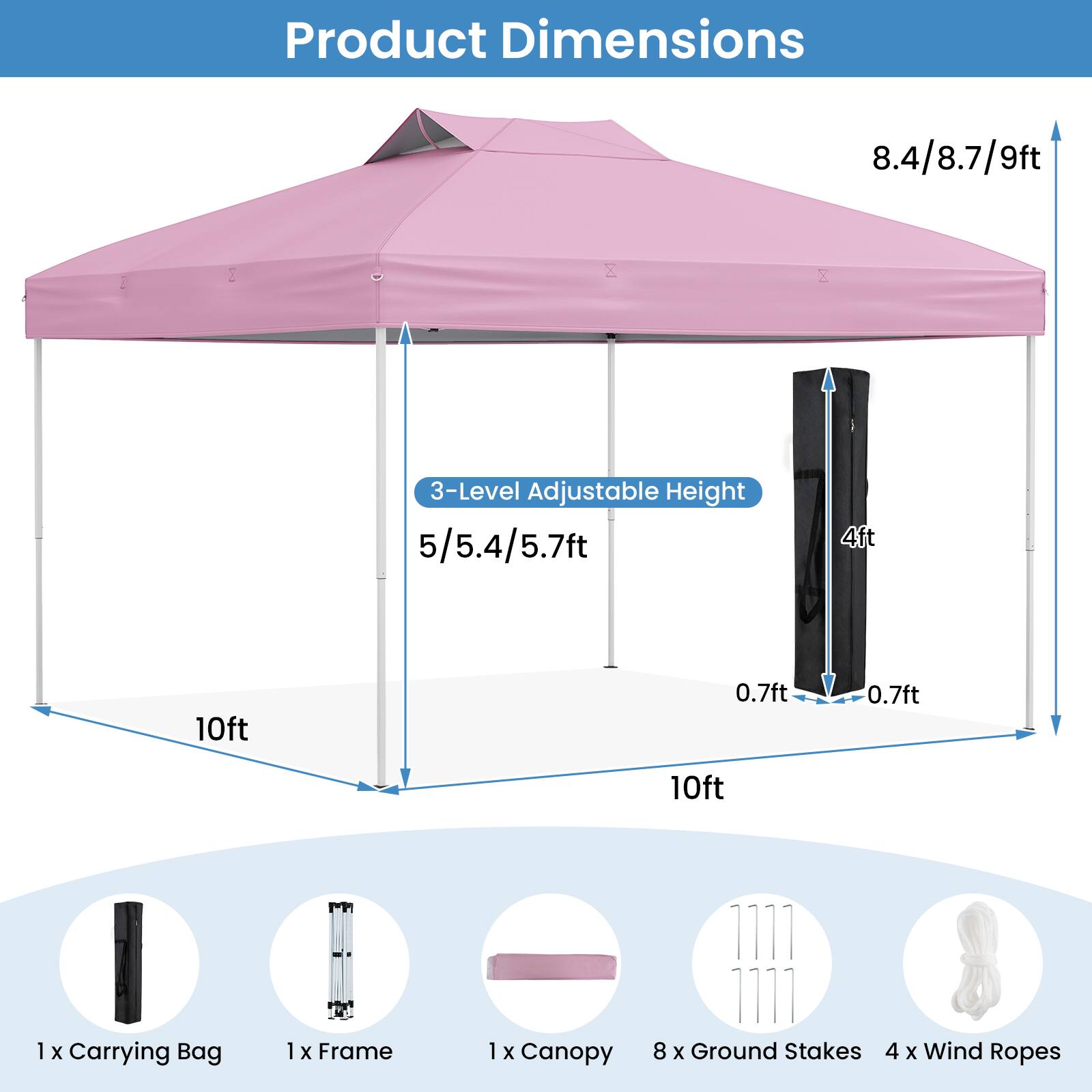 Product Dimensions: 8.4/8.7/9ft, 3-Level Adjustable Height: 5/5.4/5.7ft, 4ft, 10ft, 0.7ft, 0.7ft, 10ft

Accessories: 1 x Carrying Bag, 1 x Frame, 1 x Canopy, 8 x Ground Stakes, 4 x Wind Ropes