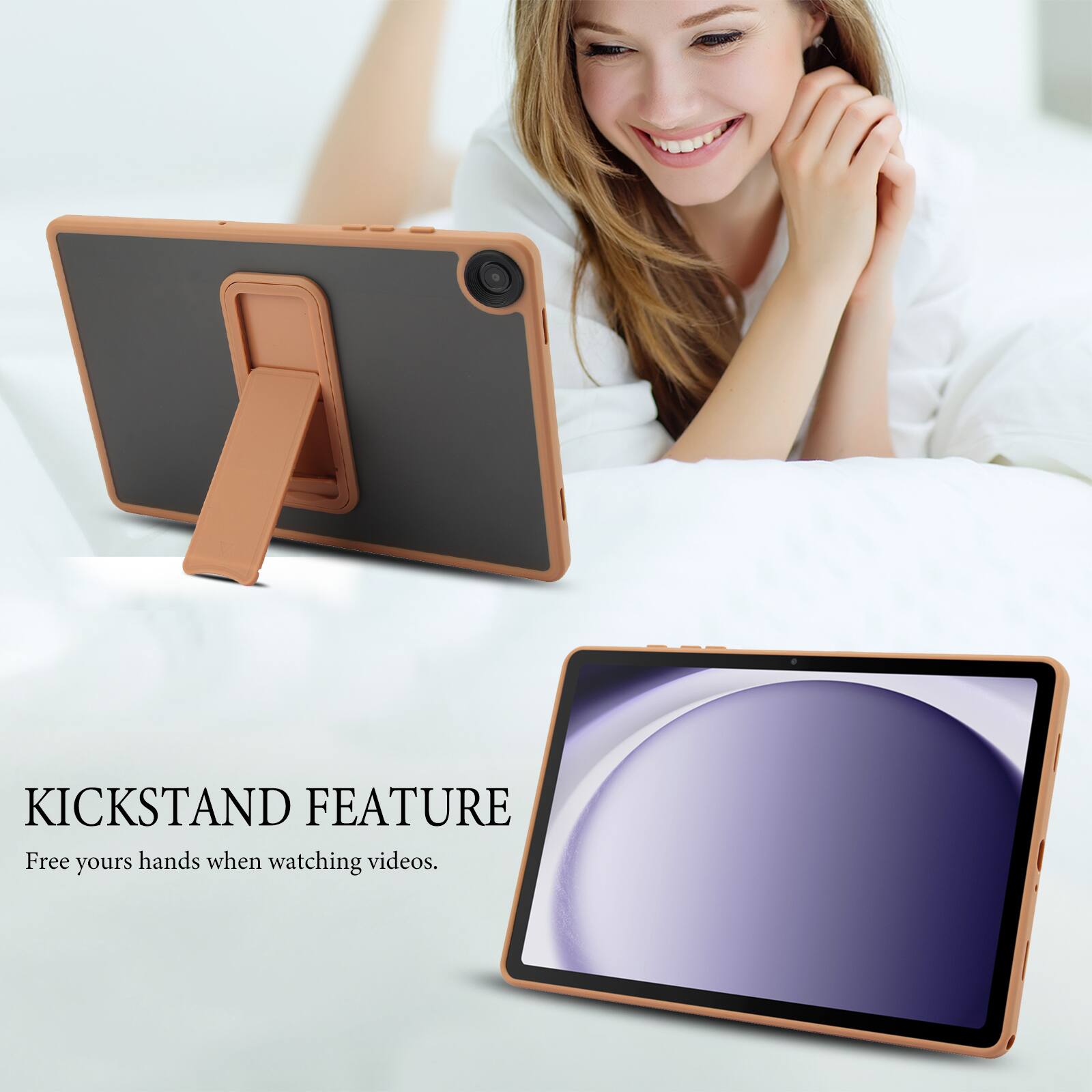 KICKSTAND FEATURE  
Free your hands when watching videos.