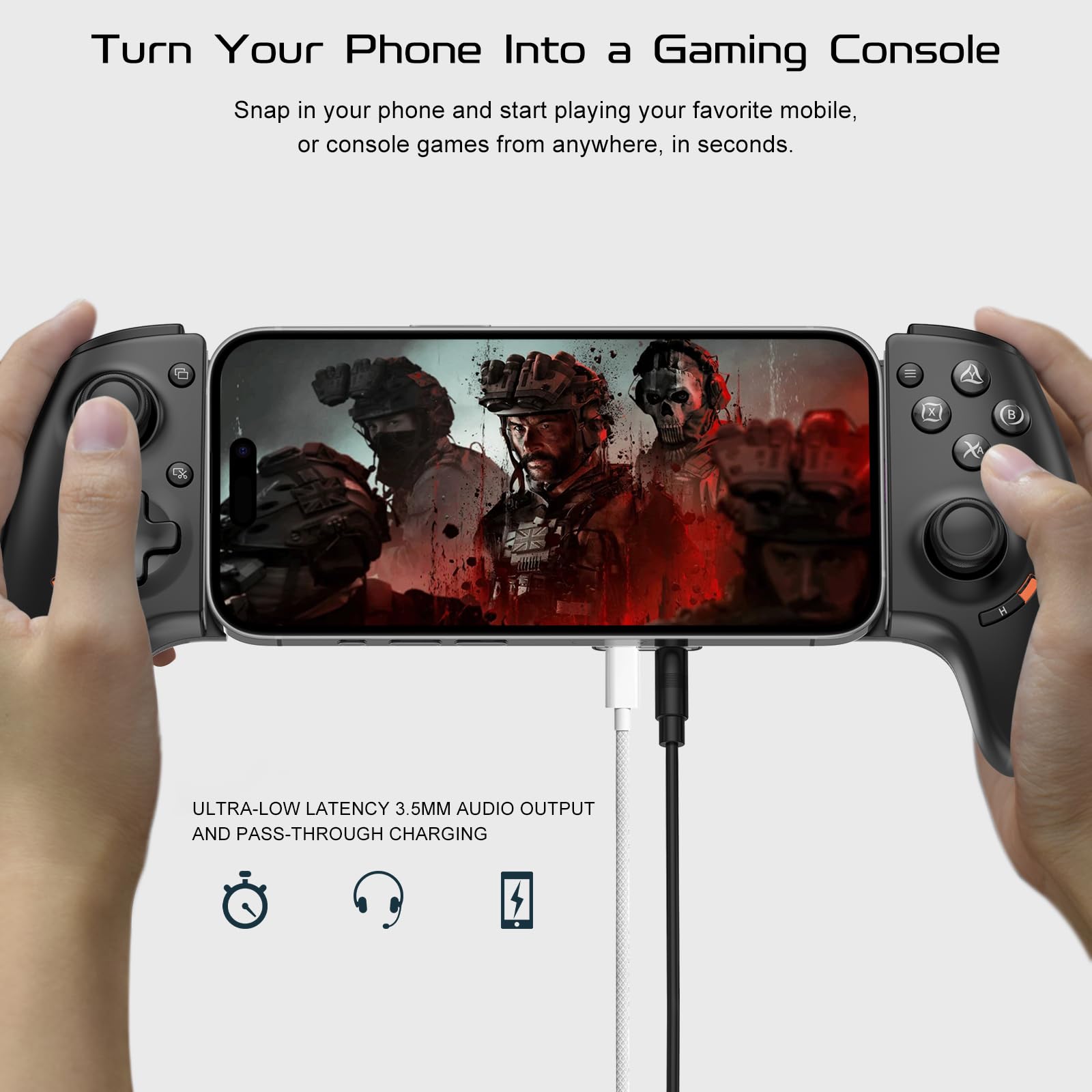 Turn Your Phone Into a Gaming Console

Snap in your phone and start playing your favorite mobile, or console games from anywhere, in seconds.

ULTRA-LOW LATENCY 3.5MM AUDIO OUTPUT AND PASS-THROUGH CHARGING