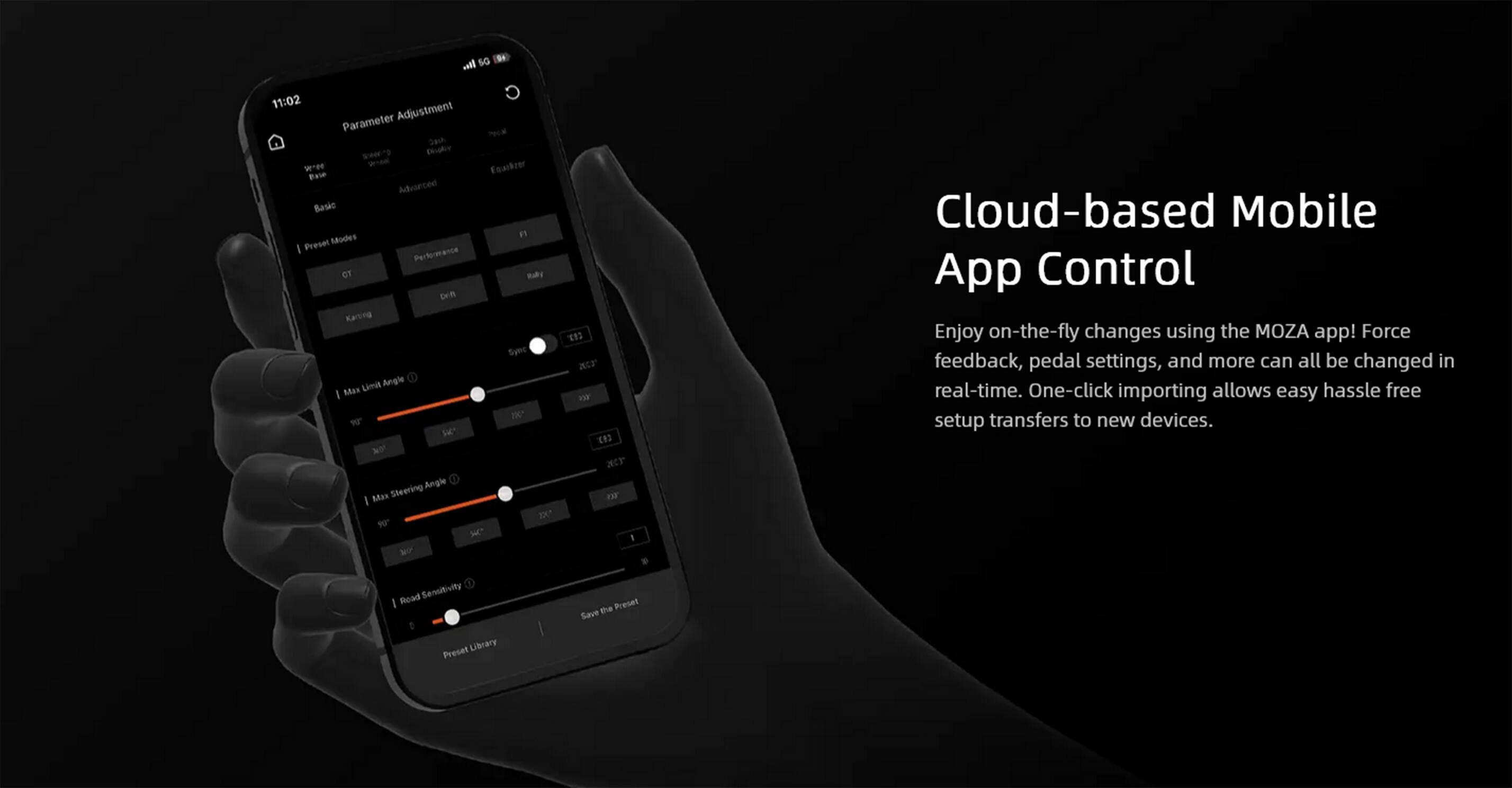 - 5G 11:02 Parameter Adjustment PecN Sash Sweeeng Doply  - Ecaikror Pase Advanced Basic n Preset Sodes I Performance or Raly orn Kartng Syoc Umit Angle I Mas T  se  Steering Angle I Max 20 90- tC Wo 13 NCF ir () NT FO 1 Cloud-based Mobile App Control Enjoy on-the-fly changes using the MOZA app! Force feedback, pedal settings, and more can all be changed in real-time. One-click importing allows easy hassle free setup transfers to new devices. Road Sensitivity I Preset Library the Preset Save